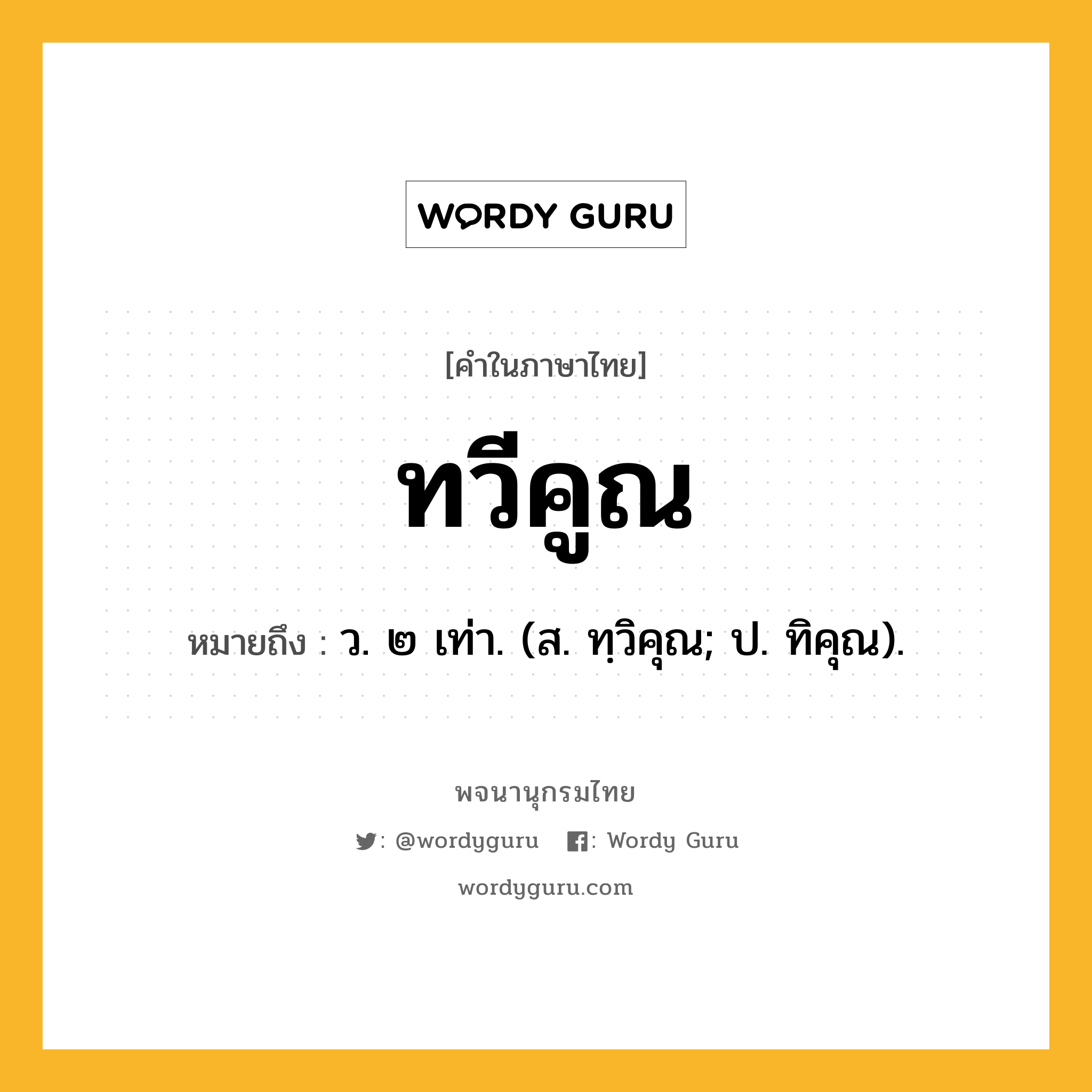 ทวีคูณ หมายถึงอะไร?, คำในภาษาไทย ทวีคูณ หมายถึง ว. ๒ เท่า. (ส. ทฺวิคุณ; ป. ทิคุณ).