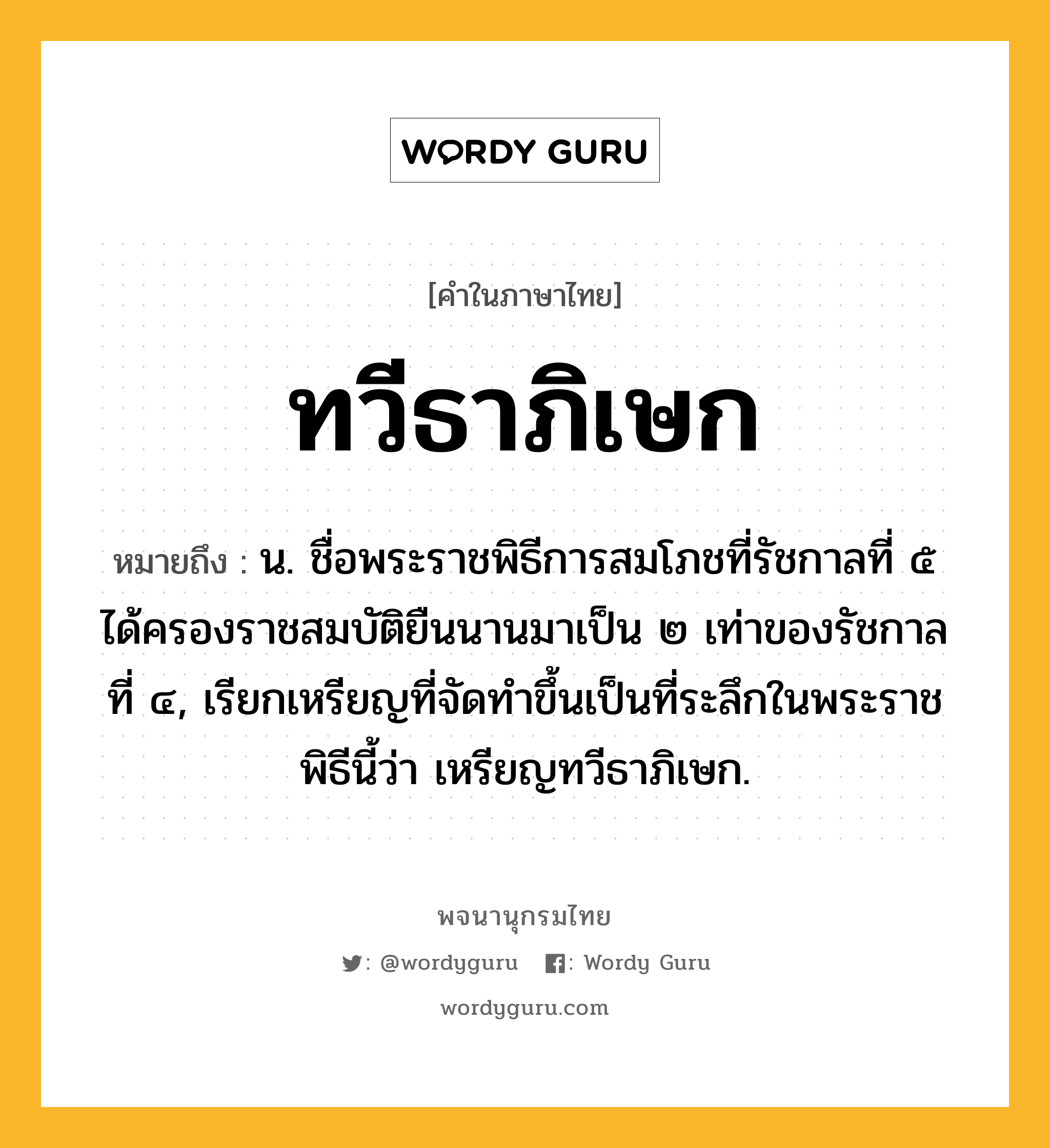 ทวีธาภิเษก หมายถึงอะไร?, คำในภาษาไทย ทวีธาภิเษก หมายถึง น. ชื่อพระราชพิธีการสมโภชที่รัชกาลที่ ๕ ได้ครองราชสมบัติยืนนานมาเป็น ๒ เท่าของรัชกาลที่ ๔, เรียกเหรียญที่จัดทําขึ้นเป็นที่ระลึกในพระราชพิธีนี้ว่า เหรียญทวีธาภิเษก.