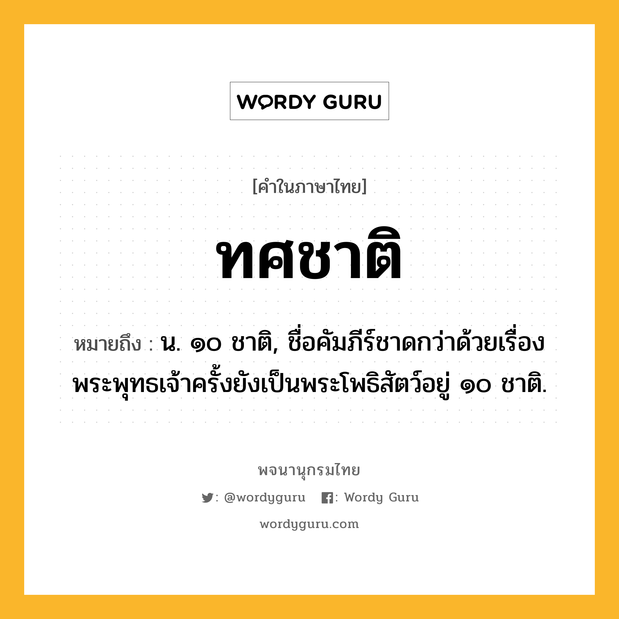 ทศชาติ หมายถึงอะไร?, คำในภาษาไทย ทศชาติ หมายถึง น. ๑๐ ชาติ, ชื่อคัมภีร์ชาดกว่าด้วยเรื่องพระพุทธเจ้าครั้งยังเป็นพระโพธิสัตว์อยู่ ๑๐ ชาติ.