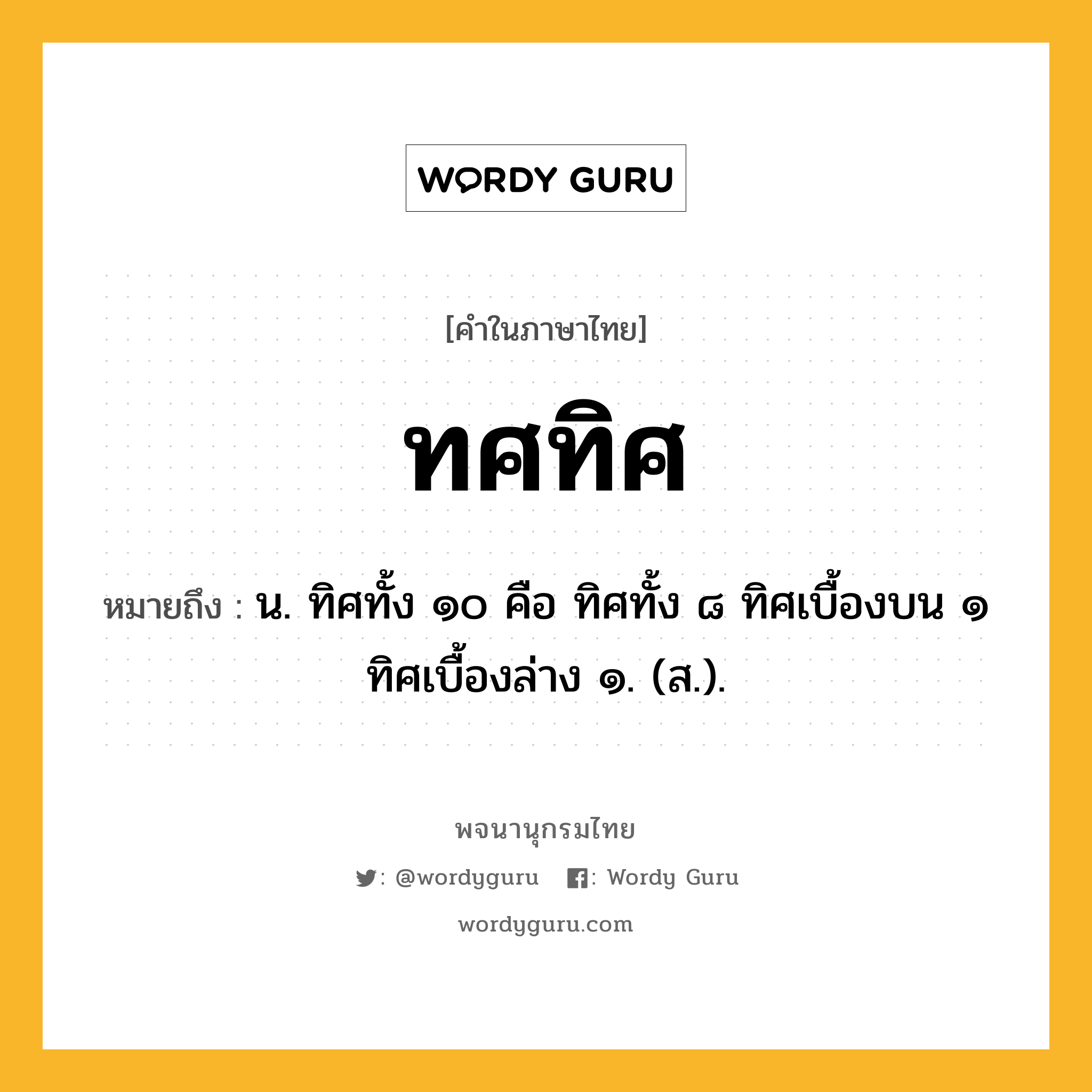 ทศทิศ หมายถึงอะไร?, คำในภาษาไทย ทศทิศ หมายถึง น. ทิศทั้ง ๑๐ คือ ทิศทั้ง ๘ ทิศเบื้องบน ๑ ทิศเบื้องล่าง ๑. (ส.).