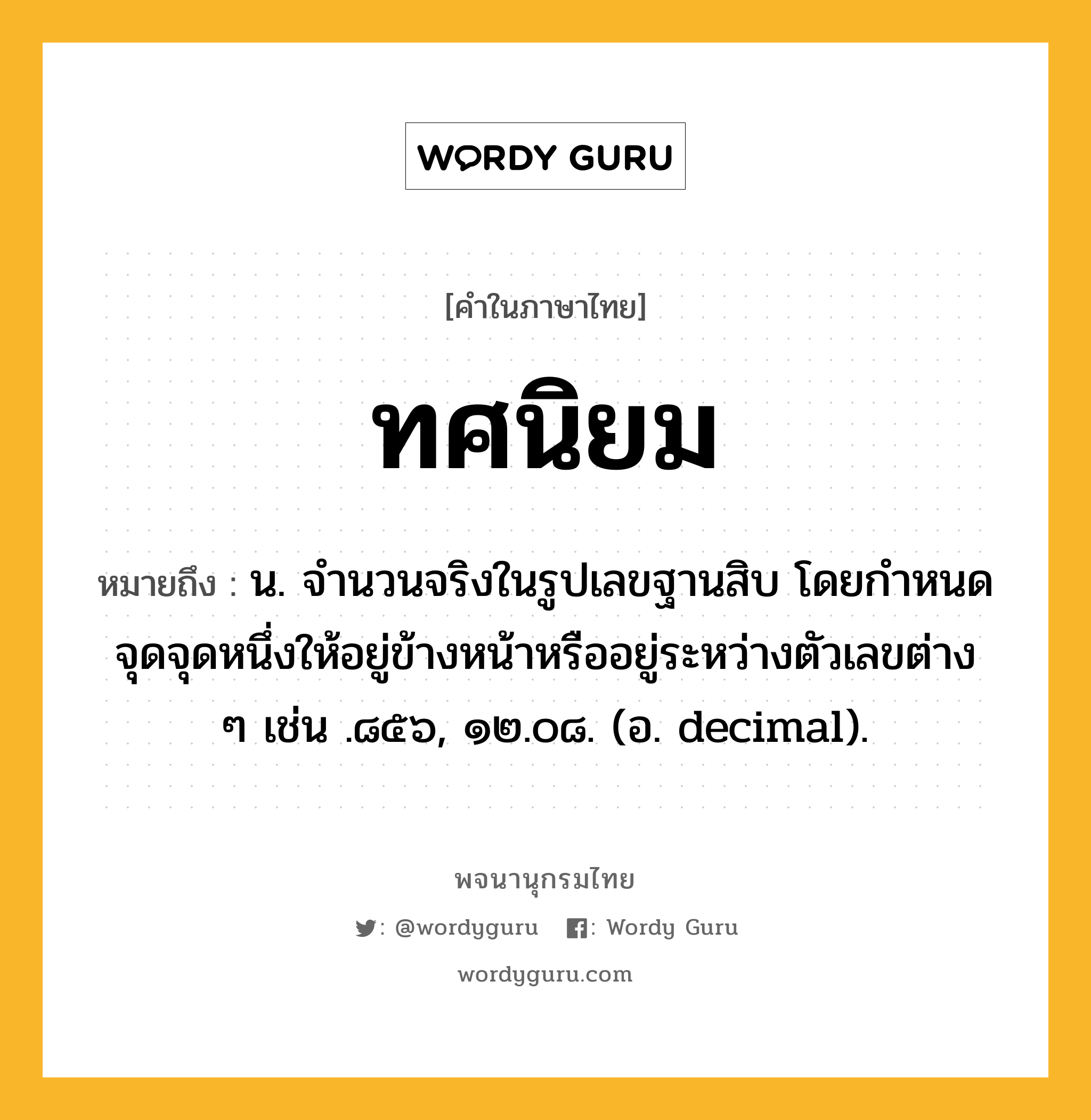 ทศนิยม หมายถึงอะไร?, คำในภาษาไทย ทศนิยม หมายถึง น. จํานวนจริงในรูปเลขฐานสิบ โดยกําหนดจุดจุดหนึ่งให้อยู่ข้างหน้าหรืออยู่ระหว่างตัวเลขต่าง ๆ เช่น .๘๕๖, ๑๒.๐๘. (อ. decimal).