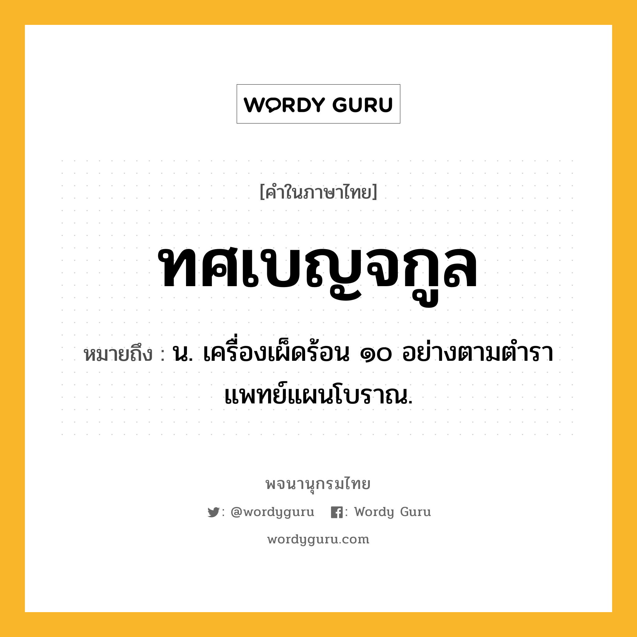 ทศเบญจกูล หมายถึงอะไร?, คำในภาษาไทย ทศเบญจกูล หมายถึง น. เครื่องเผ็ดร้อน ๑๐ อย่างตามตําราแพทย์แผนโบราณ.