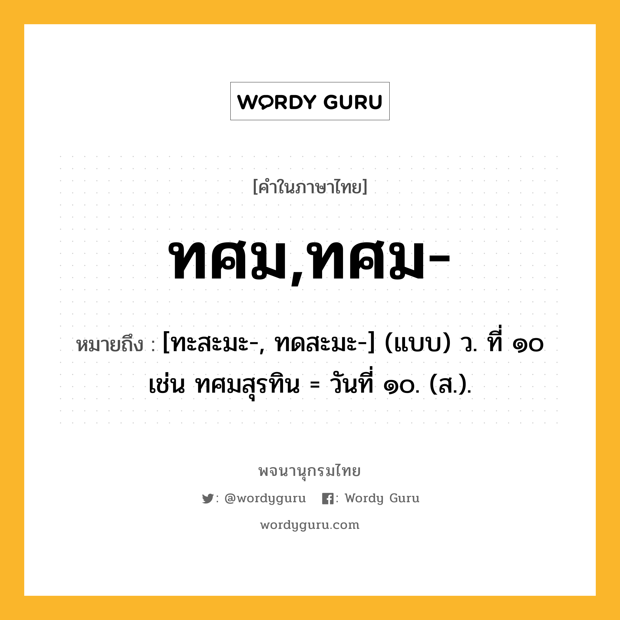 ทศม,ทศม- หมายถึงอะไร?, คำในภาษาไทย ทศม,ทศม- หมายถึง [ทะสะมะ-, ทดสะมะ-] (แบบ) ว. ที่ ๑๐ เช่น ทศมสุรทิน = วันที่ ๑๐. (ส.).