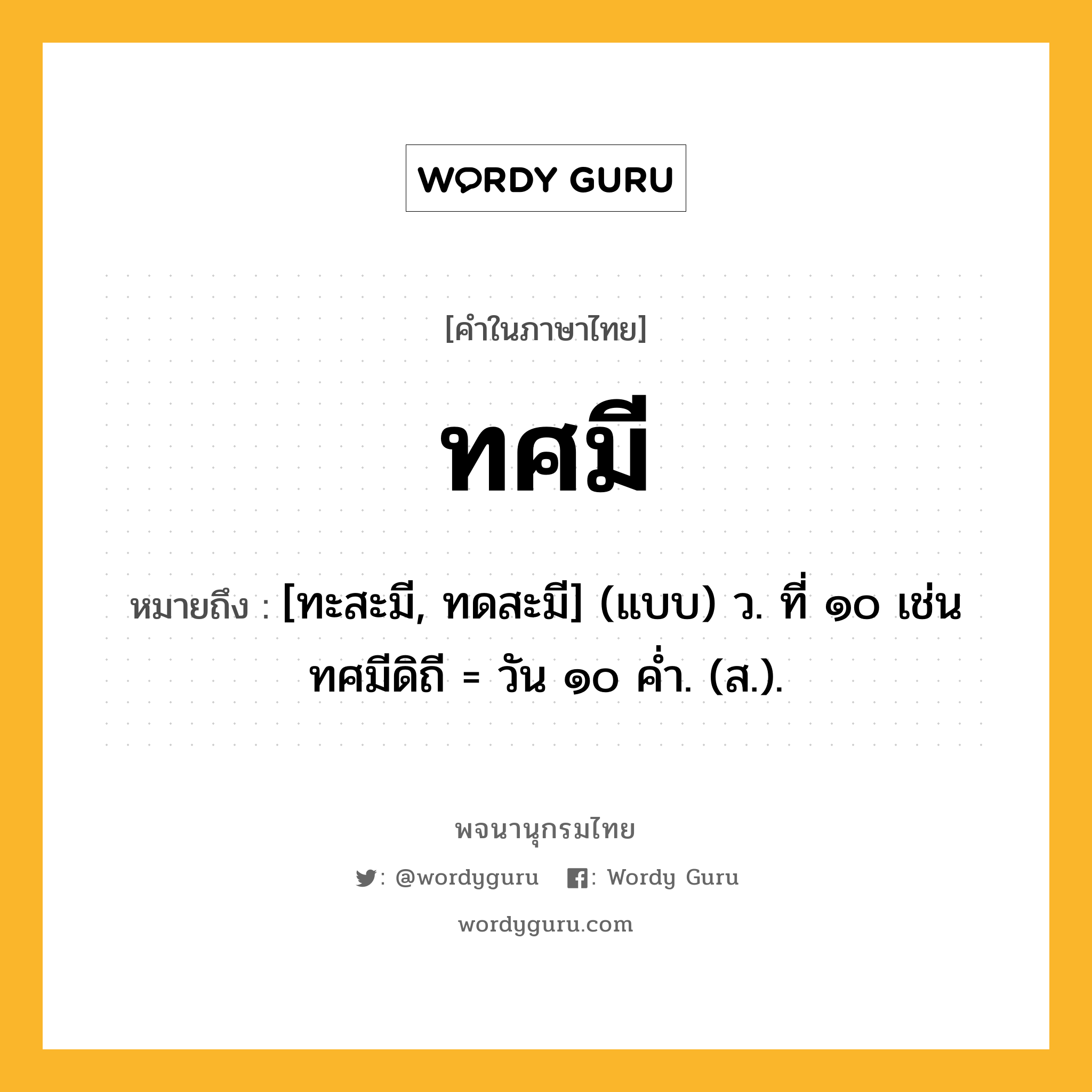 ทศมี หมายถึงอะไร?, คำในภาษาไทย ทศมี หมายถึง [ทะสะมี, ทดสะมี] (แบบ) ว. ที่ ๑๐ เช่น ทศมีดิถี = วัน ๑๐ คํ่า. (ส.).