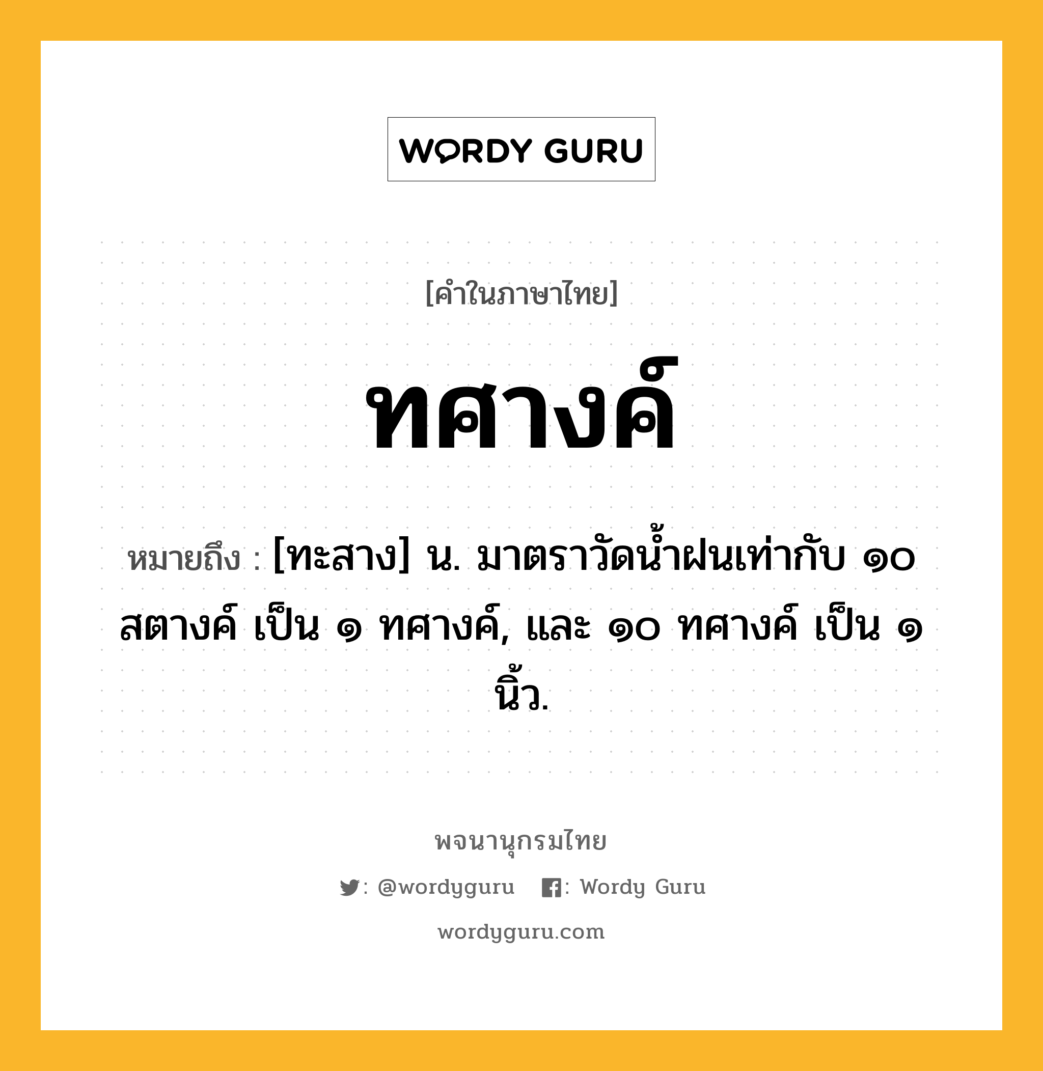 ทศางค์ ความหมาย หมายถึงอะไร?, คำในภาษาไทย ทศางค์ หมายถึง [ทะสาง] น. มาตราวัดนํ้าฝนเท่ากับ ๑๐ สตางค์ เป็น ๑ ทศางค์, และ ๑๐ ทศางค์ เป็น ๑ นิ้ว.