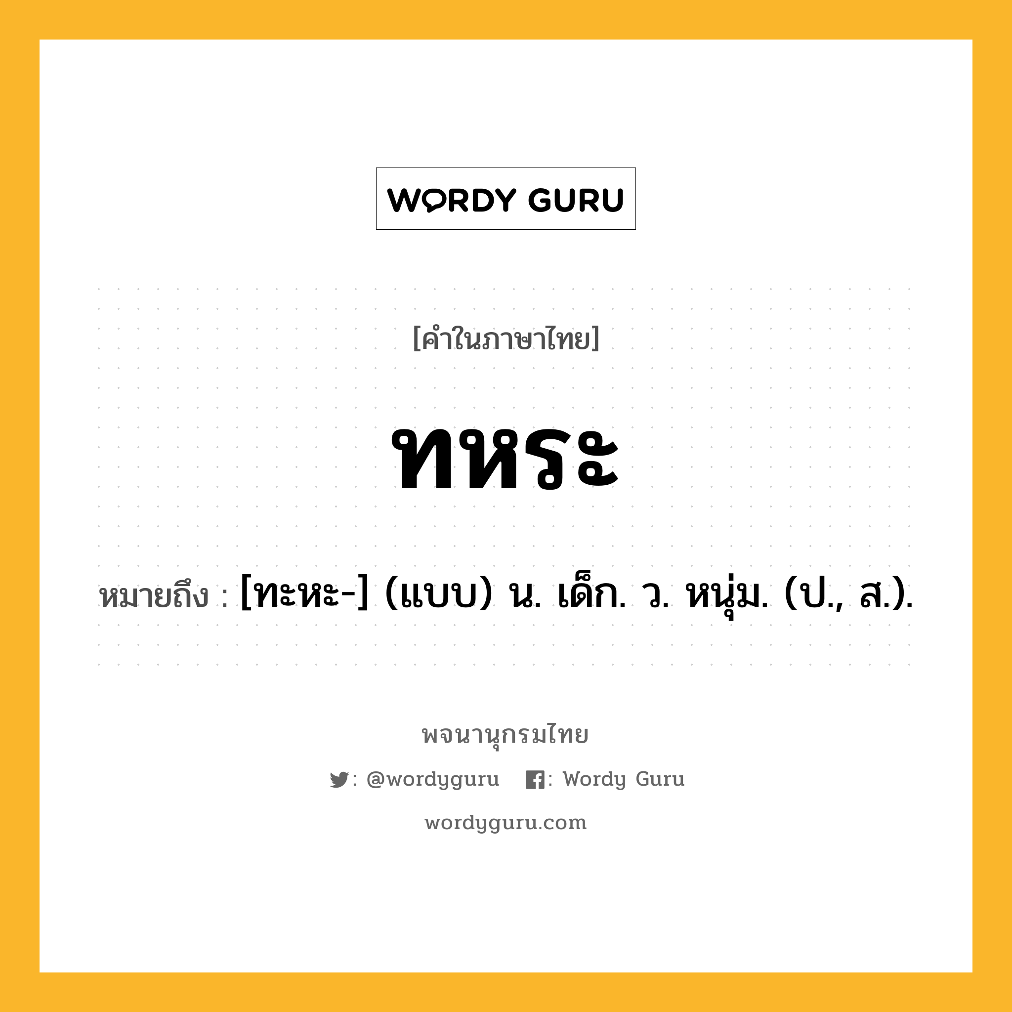 ทหระ หมายถึงอะไร?, คำในภาษาไทย ทหระ หมายถึง [ทะหะ-] (แบบ) น. เด็ก. ว. หนุ่ม. (ป., ส.).