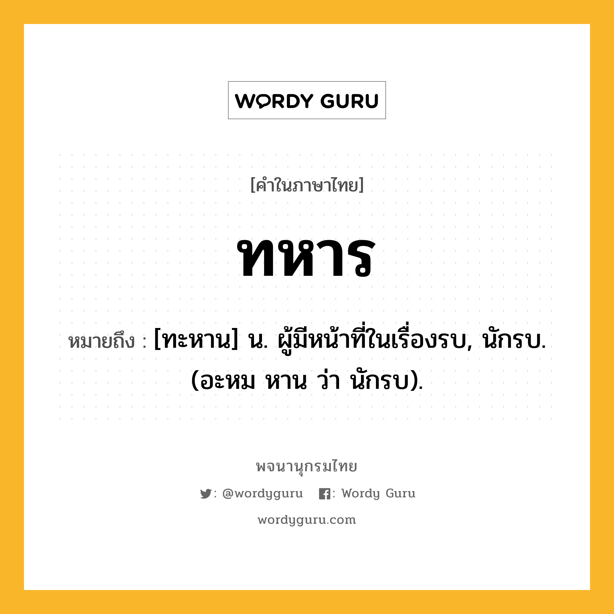 ทหาร ความหมาย หมายถึงอะไร?, คำในภาษาไทย ทหาร หมายถึง [ทะหาน] น. ผู้มีหน้าที่ในเรื่องรบ, นักรบ. (อะหม หาน ว่า นักรบ).