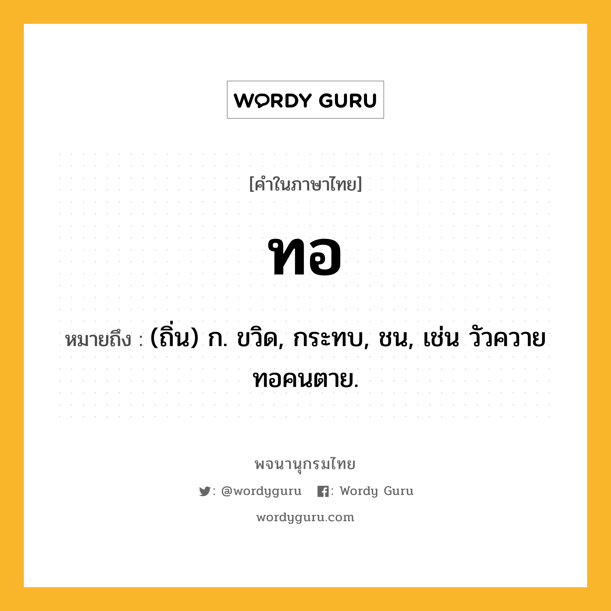 ทอ หมายถึงอะไร?, คำในภาษาไทย ทอ หมายถึง (ถิ่น) ก. ขวิด, กระทบ, ชน, เช่น วัวควายทอคนตาย.