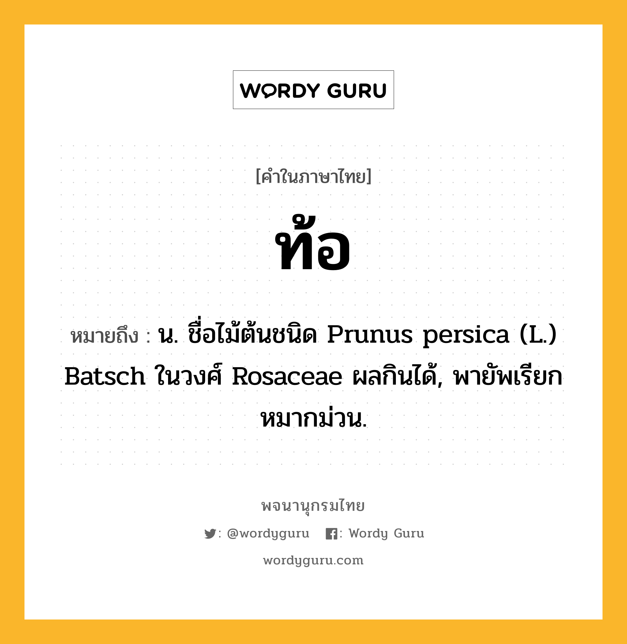 ท้อ ความหมาย หมายถึงอะไร?, คำในภาษาไทย ท้อ หมายถึง น. ชื่อไม้ต้นชนิด Prunus persica (L.) Batsch ในวงศ์ Rosaceae ผลกินได้, พายัพเรียก หมากม่วน.