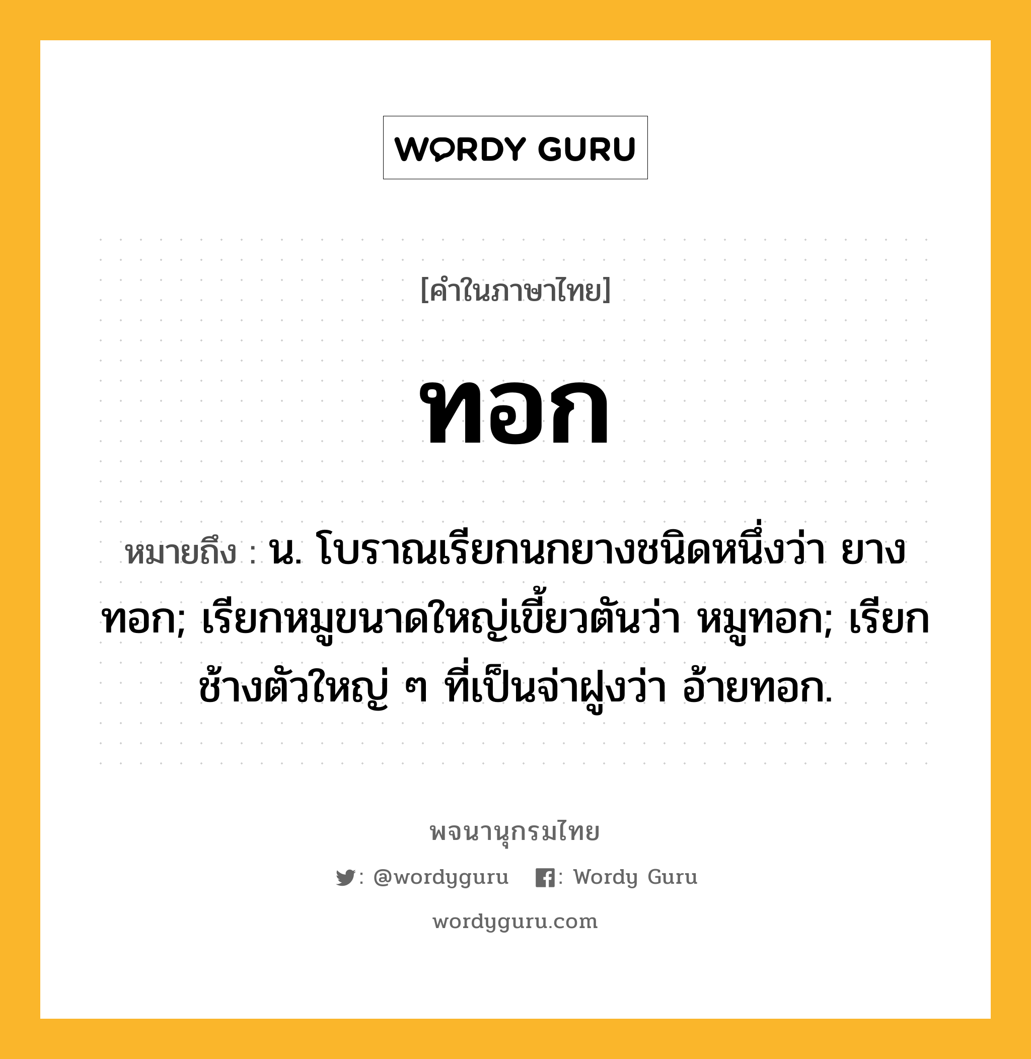 ทอก หมายถึงอะไร?, คำในภาษาไทย ทอก หมายถึง น. โบราณเรียกนกยางชนิดหนึ่งว่า ยางทอก; เรียกหมูขนาดใหญ่เขี้ยวตันว่า หมูทอก; เรียกช้างตัวใหญ่ ๆ ที่เป็นจ่าฝูงว่า อ้ายทอก.