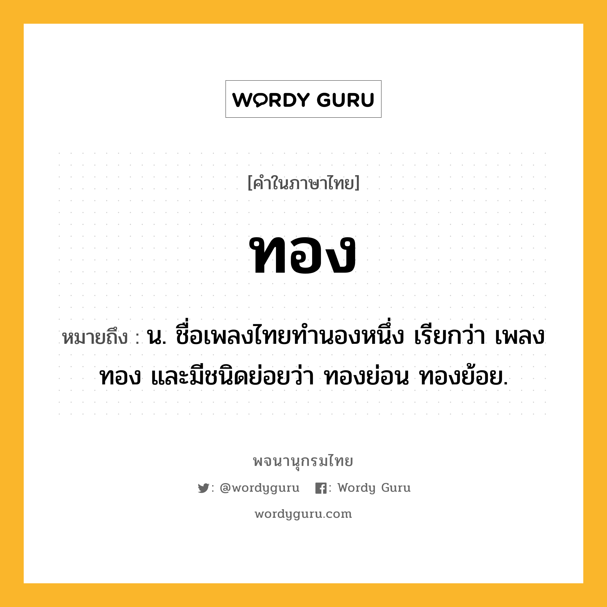 ทอง หมายถึงอะไร?, คำในภาษาไทย ทอง หมายถึง น. ชื่อเพลงไทยทํานองหนึ่ง เรียกว่า เพลงทอง และมีชนิดย่อยว่า ทองย่อน ทองย้อย.