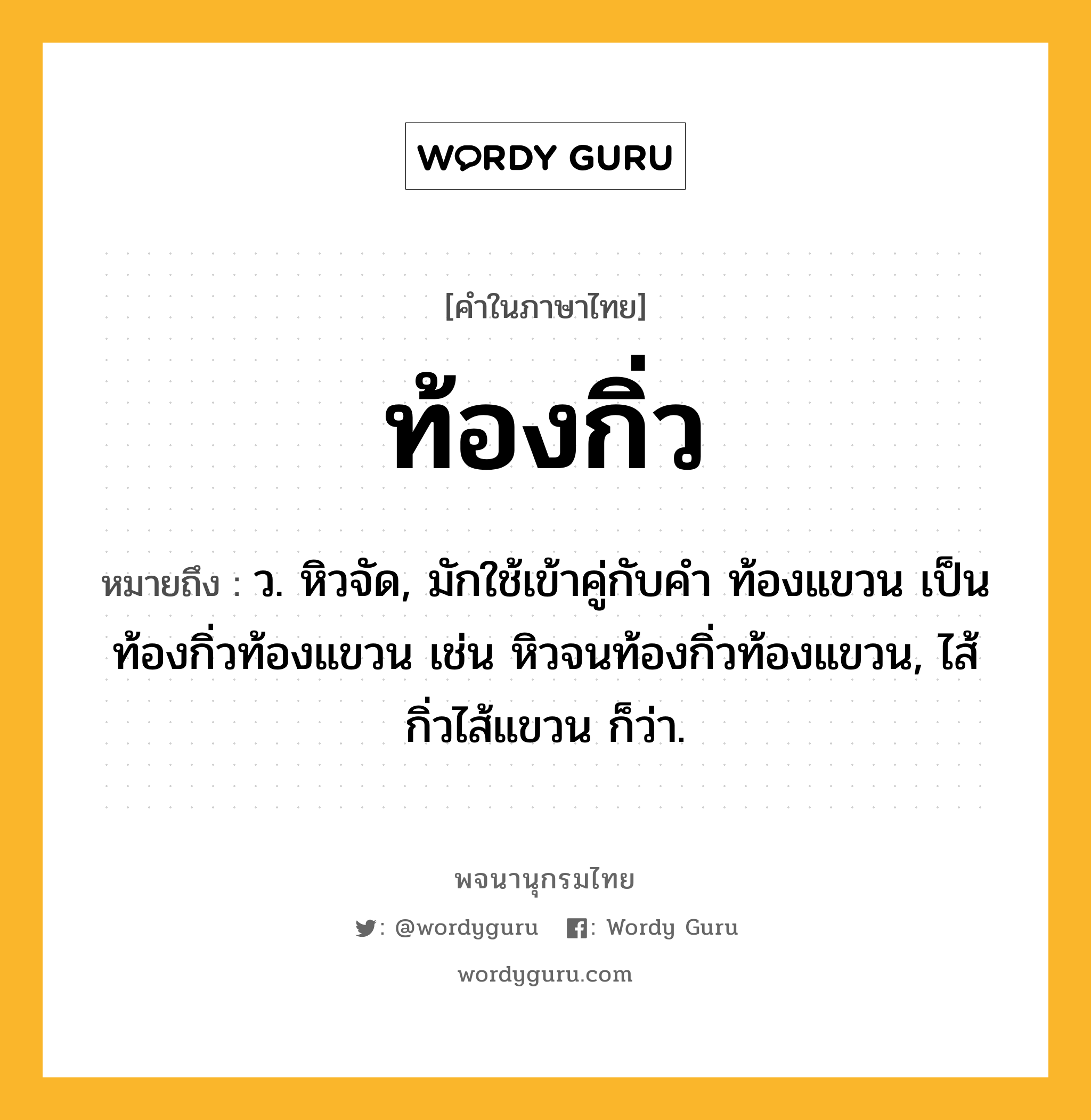 ท้องกิ่ว ความหมาย หมายถึงอะไร?, คำในภาษาไทย ท้องกิ่ว หมายถึง ว. หิวจัด, มักใช้เข้าคู่กับคำ ท้องแขวน เป็น ท้องกิ่วท้องแขวน เช่น หิวจนท้องกิ่วท้องแขวน, ไส้กิ่วไส้แขวน ก็ว่า.