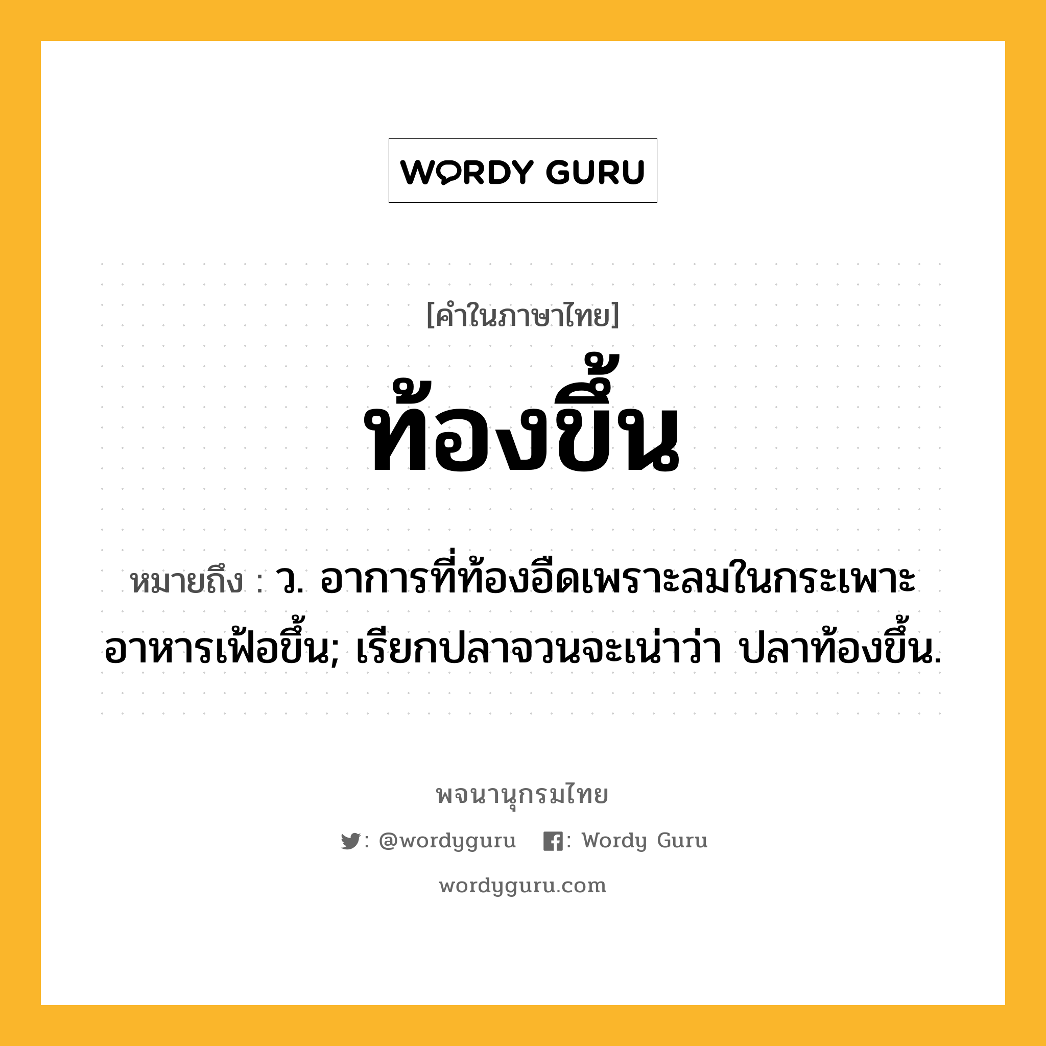 ท้องขึ้น หมายถึงอะไร?, คำในภาษาไทย ท้องขึ้น หมายถึง ว. อาการที่ท้องอืดเพราะลมในกระเพาะอาหารเฟ้อขึ้น; เรียกปลาจวนจะเน่าว่า ปลาท้องขึ้น.