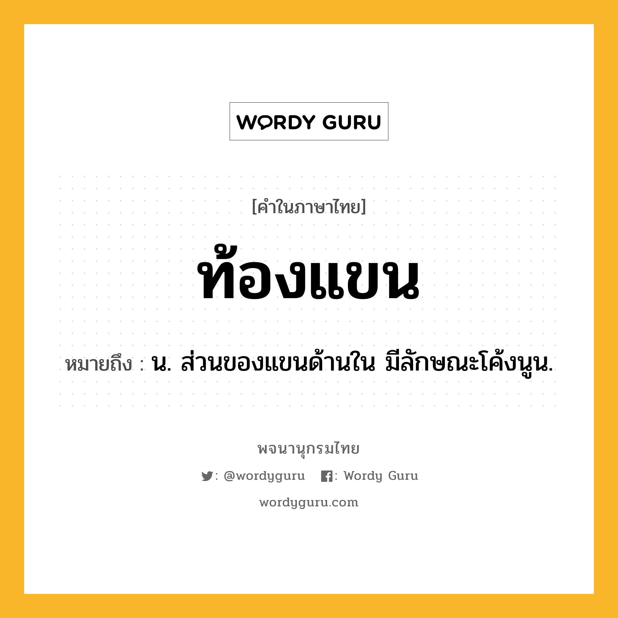 ท้องแขน หมายถึงอะไร?, คำในภาษาไทย ท้องแขน หมายถึง น. ส่วนของแขนด้านใน มีลักษณะโค้งนูน.