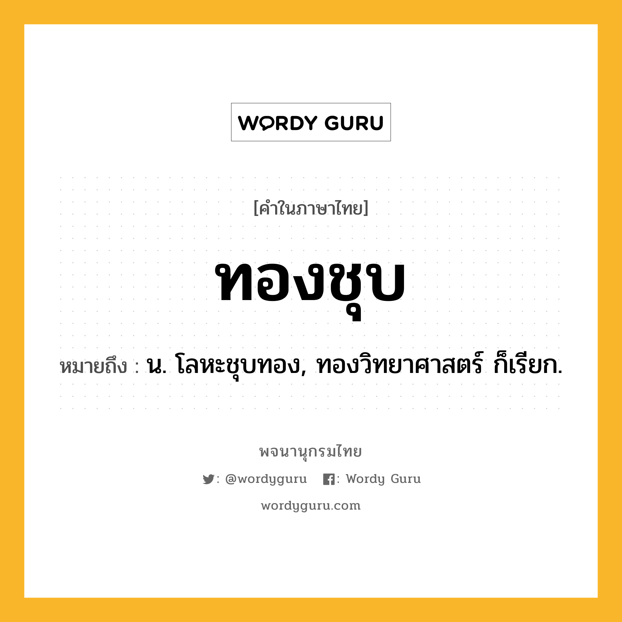 ทองชุบ หมายถึงอะไร?, คำในภาษาไทย ทองชุบ หมายถึง น. โลหะชุบทอง, ทองวิทยาศาสตร์ ก็เรียก.