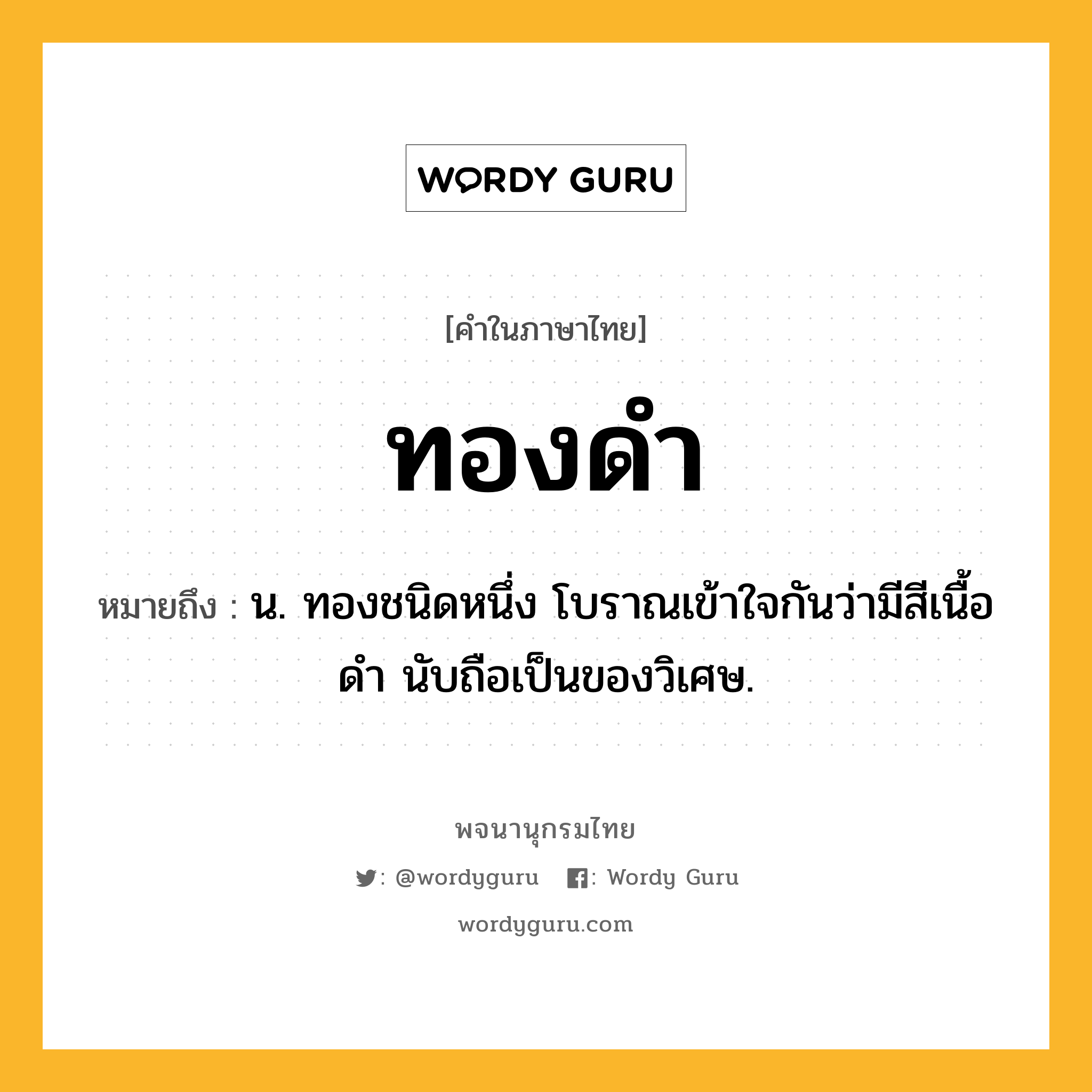 ทองดำ ความหมาย หมายถึงอะไร?, คำในภาษาไทย ทองดำ หมายถึง น. ทองชนิดหนึ่ง โบราณเข้าใจกันว่ามีสีเนื้อดํา นับถือเป็นของวิเศษ.