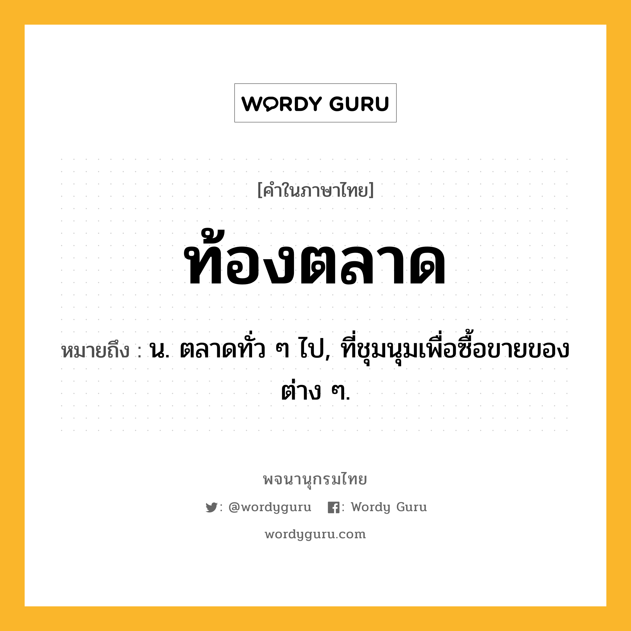 ท้องตลาด หมายถึงอะไร?, คำในภาษาไทย ท้องตลาด หมายถึง น. ตลาดทั่ว ๆ ไป, ที่ชุมนุมเพื่อซื้อขายของต่าง ๆ.