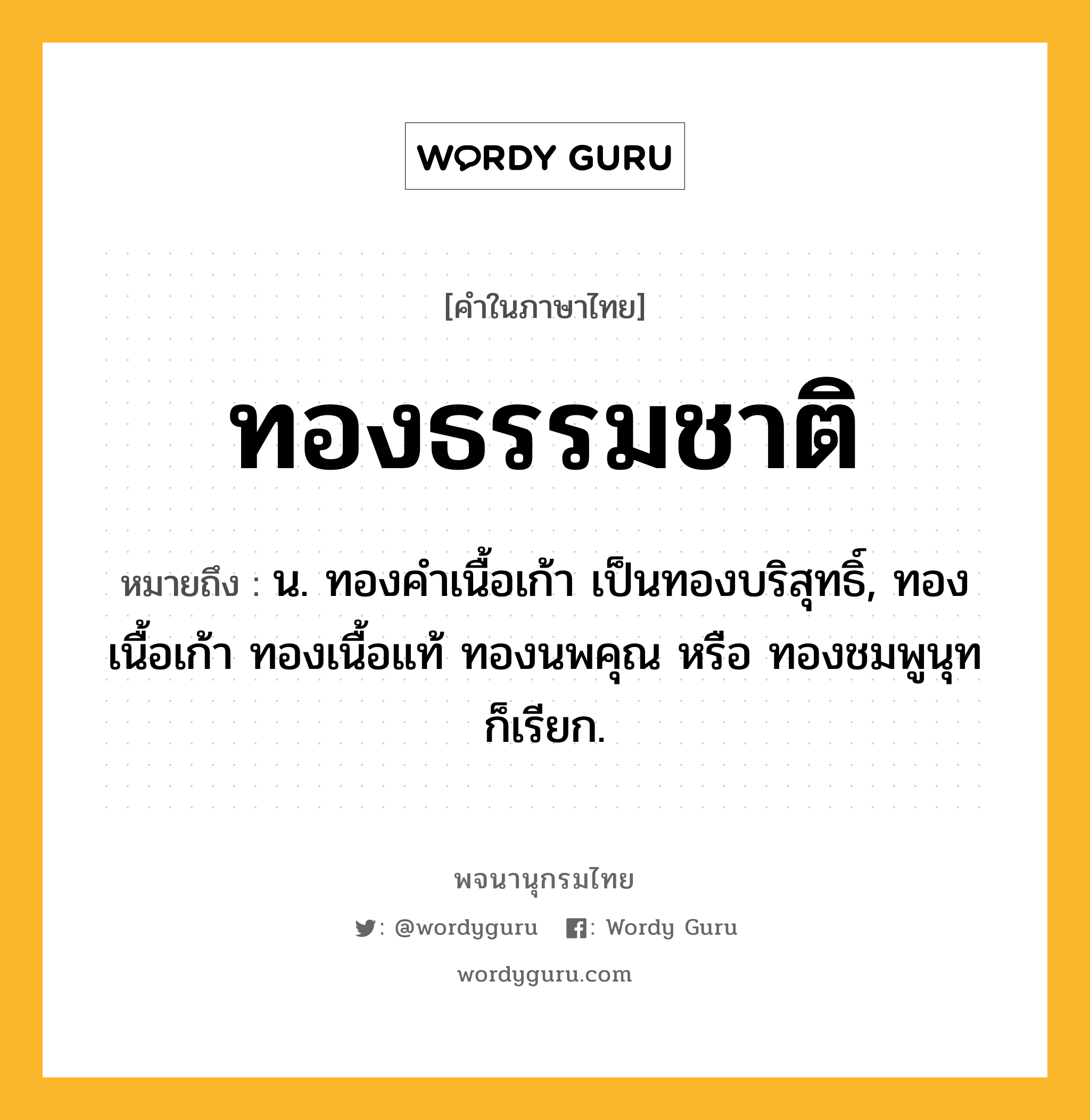 ทองธรรมชาติ หมายถึงอะไร?, คำในภาษาไทย ทองธรรมชาติ หมายถึง น. ทองคำเนื้อเก้า เป็นทองบริสุทธิ์, ทองเนื้อเก้า ทองเนื้อแท้ ทองนพคุณ หรือ ทองชมพูนุท ก็เรียก.