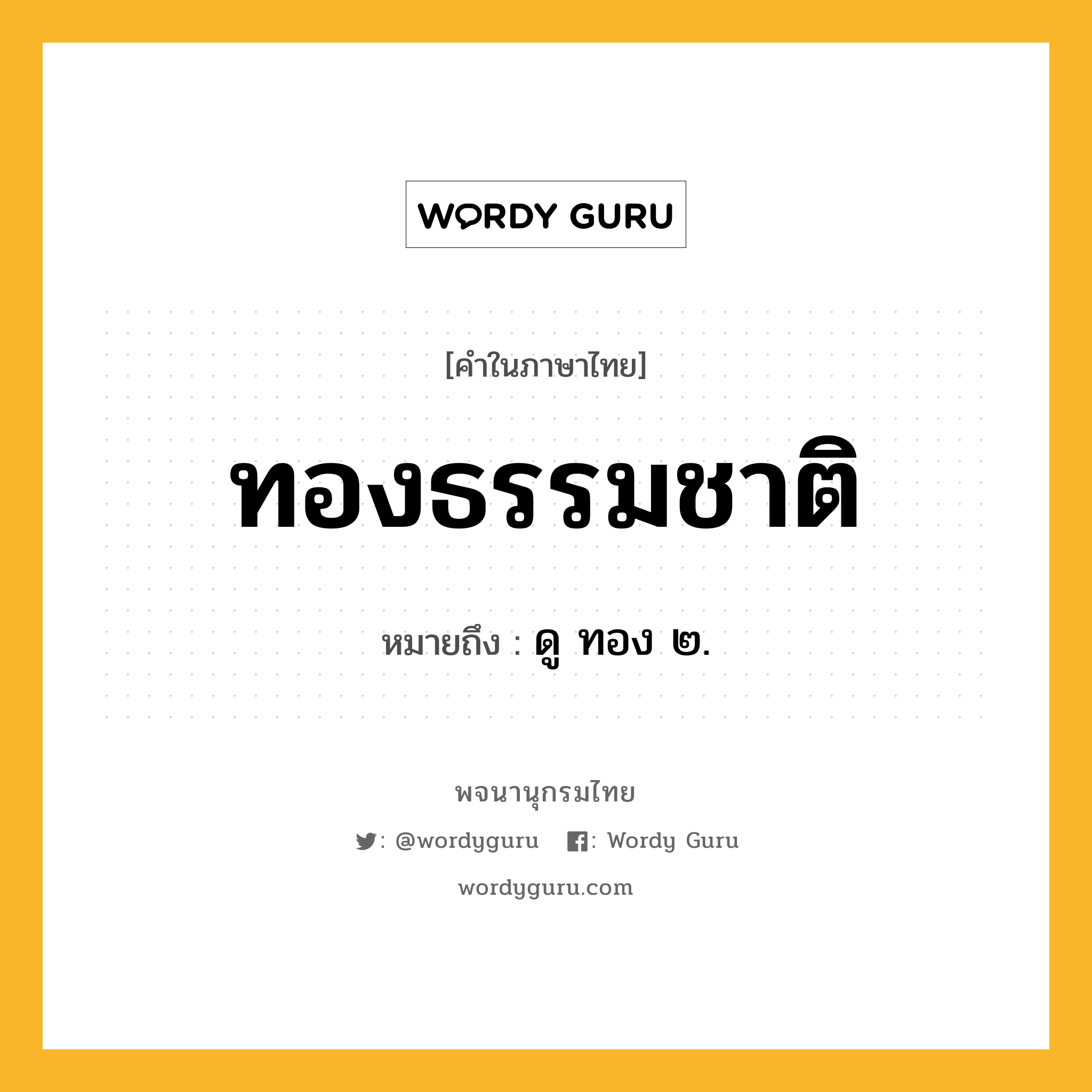 ทองธรรมชาติ หมายถึงอะไร?, คำในภาษาไทย ทองธรรมชาติ หมายถึง ดู ทอง ๒.