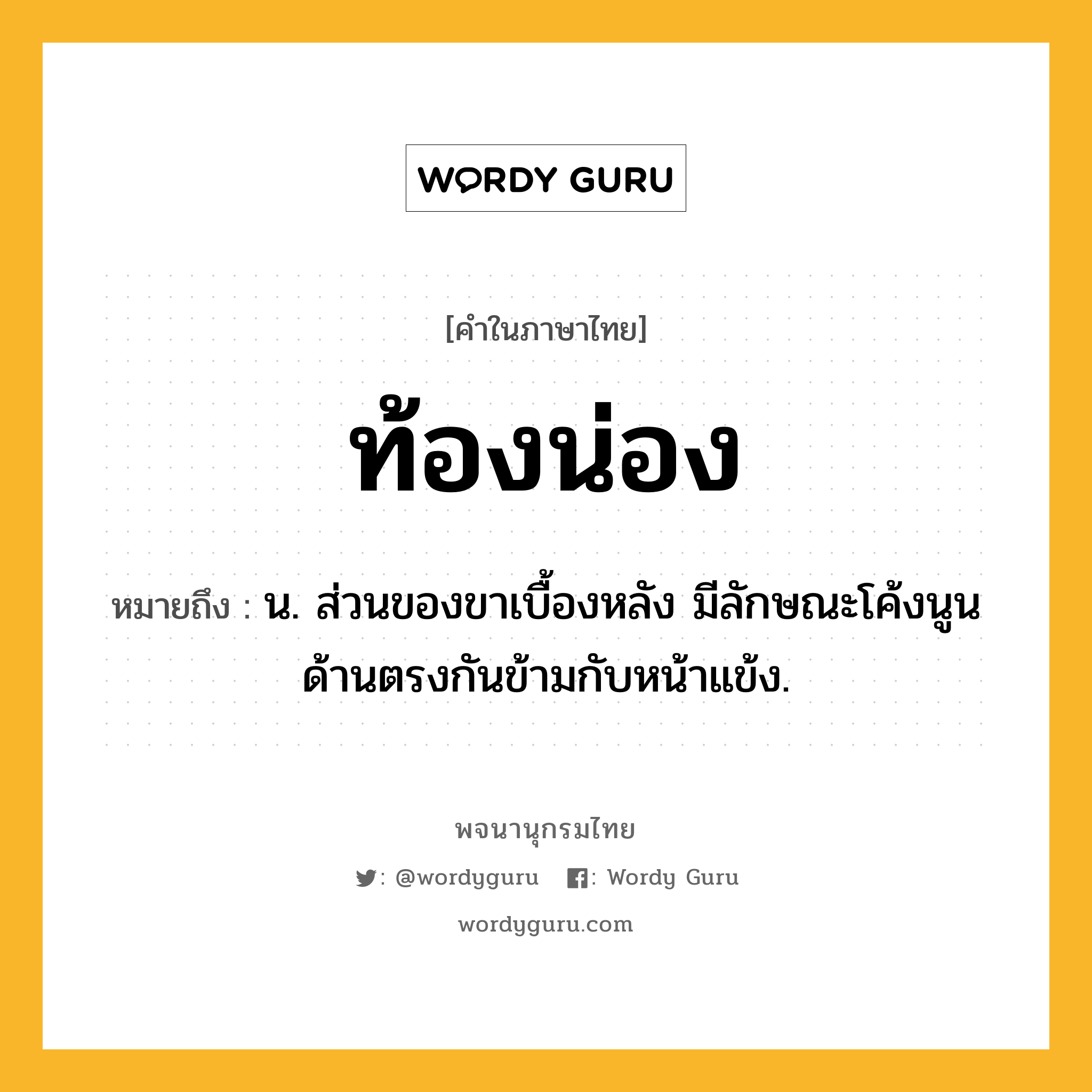 ท้องน่อง หมายถึงอะไร?, คำในภาษาไทย ท้องน่อง หมายถึง น. ส่วนของขาเบื้องหลัง มีลักษณะโค้งนูน ด้านตรงกันข้ามกับหน้าแข้ง.