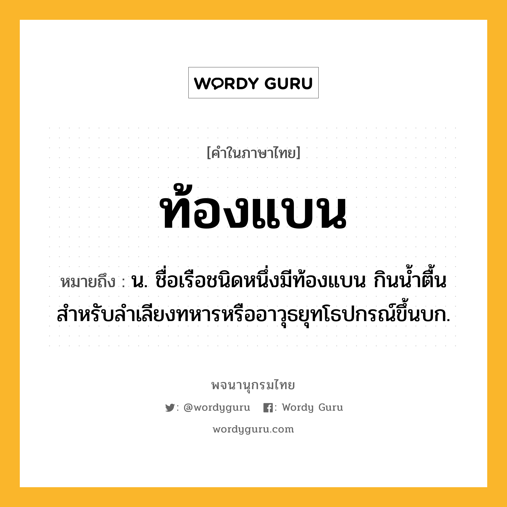 ท้องแบน หมายถึงอะไร?, คำในภาษาไทย ท้องแบน หมายถึง น. ชื่อเรือชนิดหนึ่งมีท้องแบน กินนํ้าตื้น สําหรับลําเลียงทหารหรืออาวุธยุทโธปกรณ์ขึ้นบก.