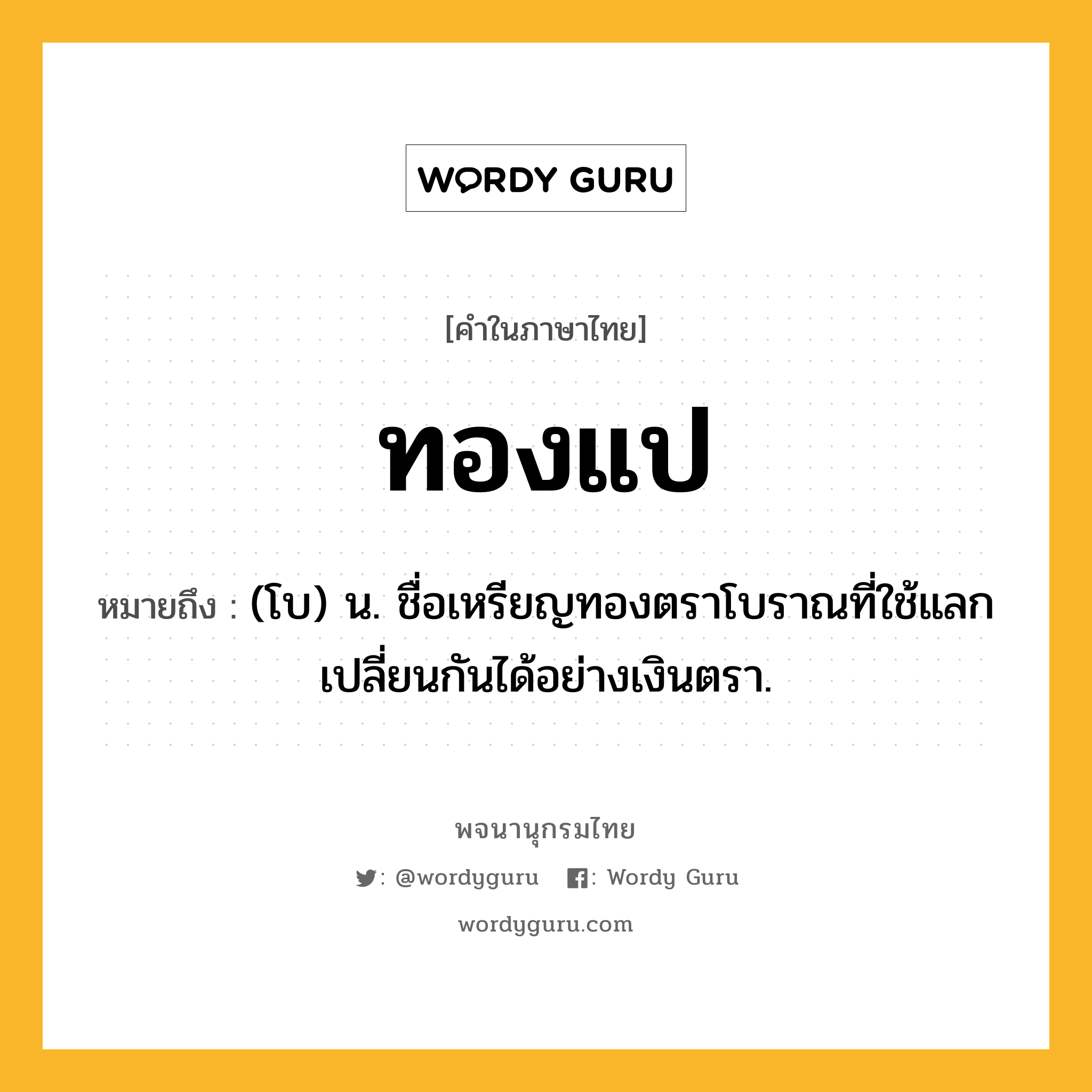 ทองแป หมายถึงอะไร?, คำในภาษาไทย ทองแป หมายถึง (โบ) น. ชื่อเหรียญทองตราโบราณที่ใช้แลกเปลี่ยนกันได้อย่างเงินตรา.