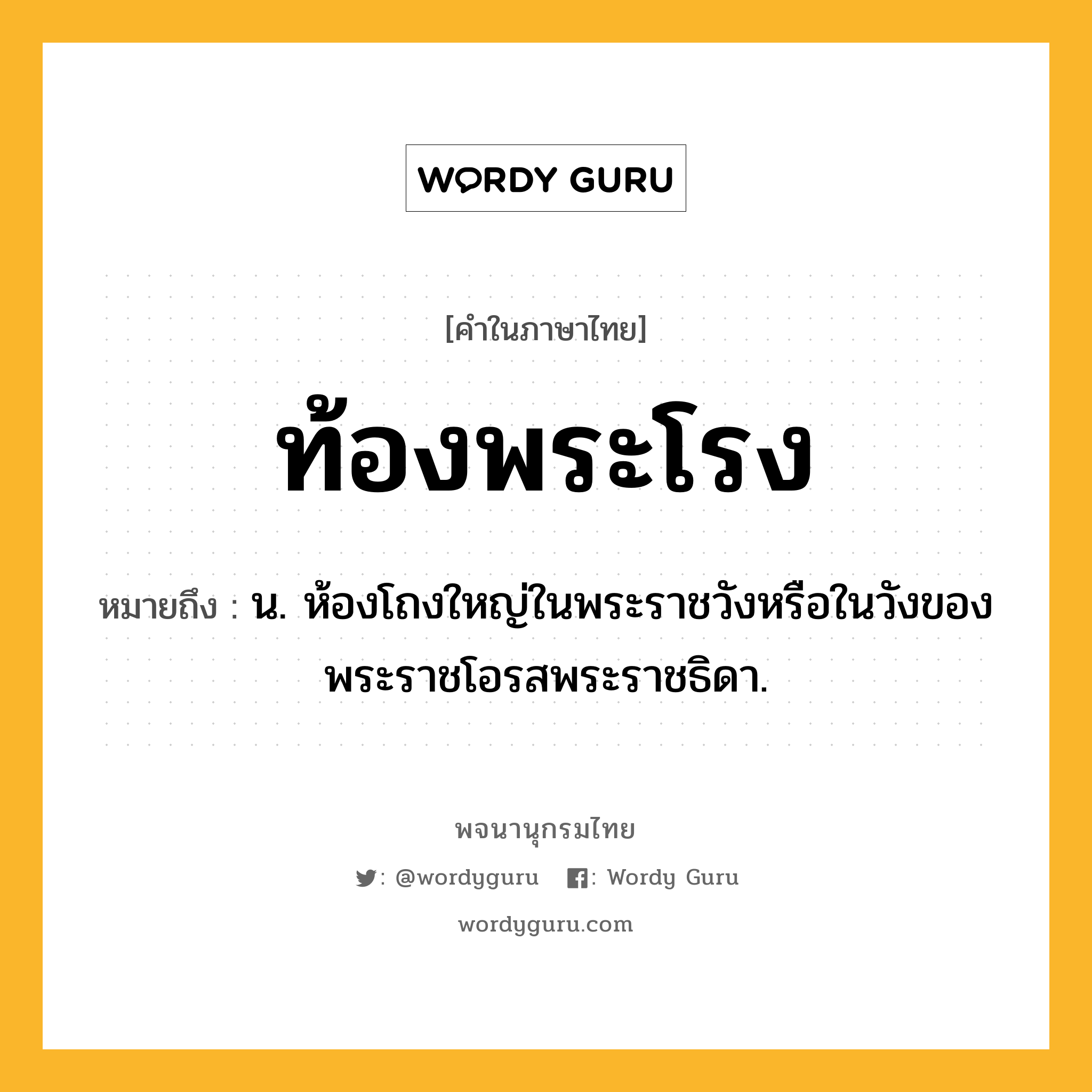 ท้องพระโรง หมายถึงอะไร?, คำในภาษาไทย ท้องพระโรง หมายถึง น. ห้องโถงใหญ่ในพระราชวังหรือในวังของพระราชโอรสพระราชธิดา.