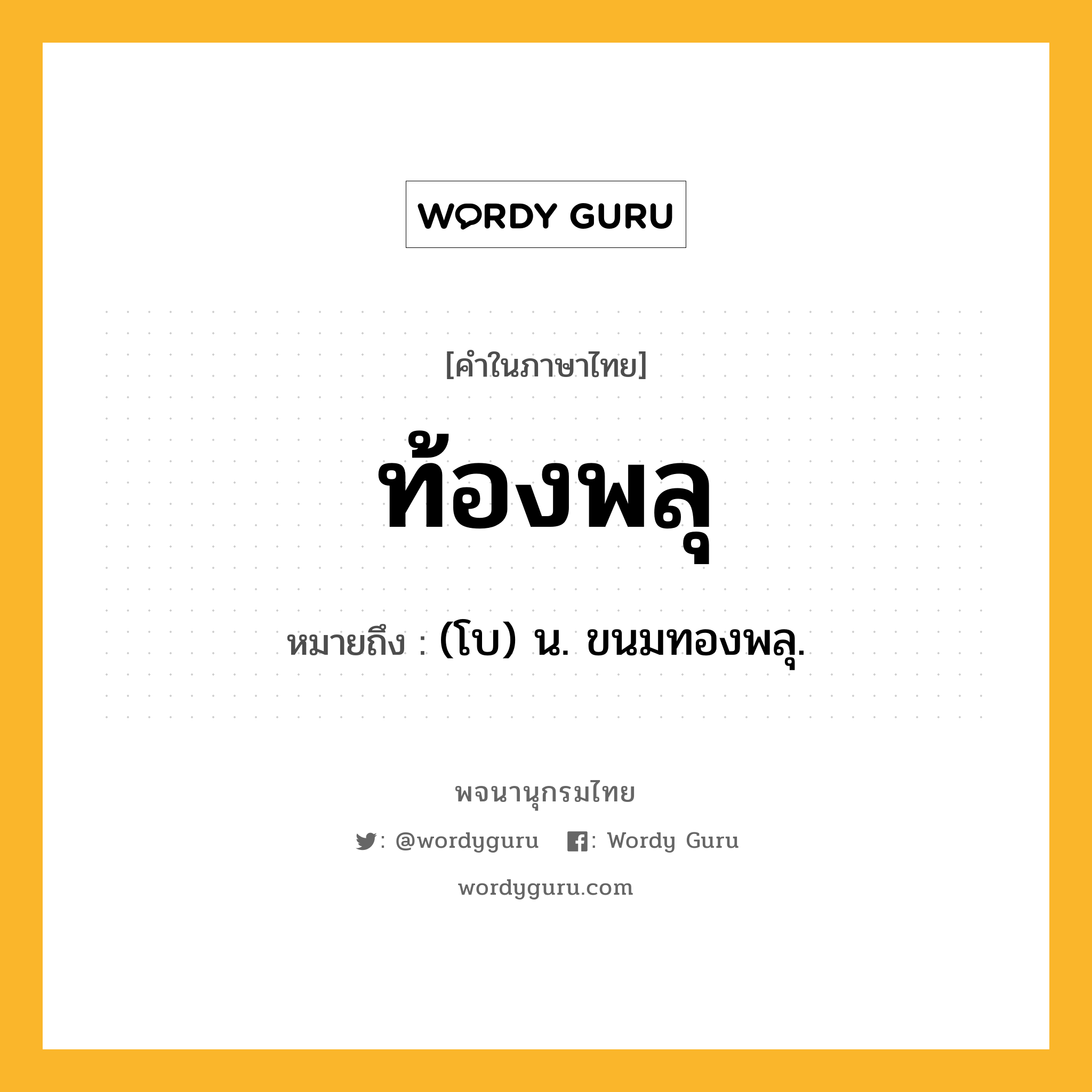 ท้องพลุ หมายถึงอะไร?, คำในภาษาไทย ท้องพลุ หมายถึง (โบ) น. ขนมทองพลุ.