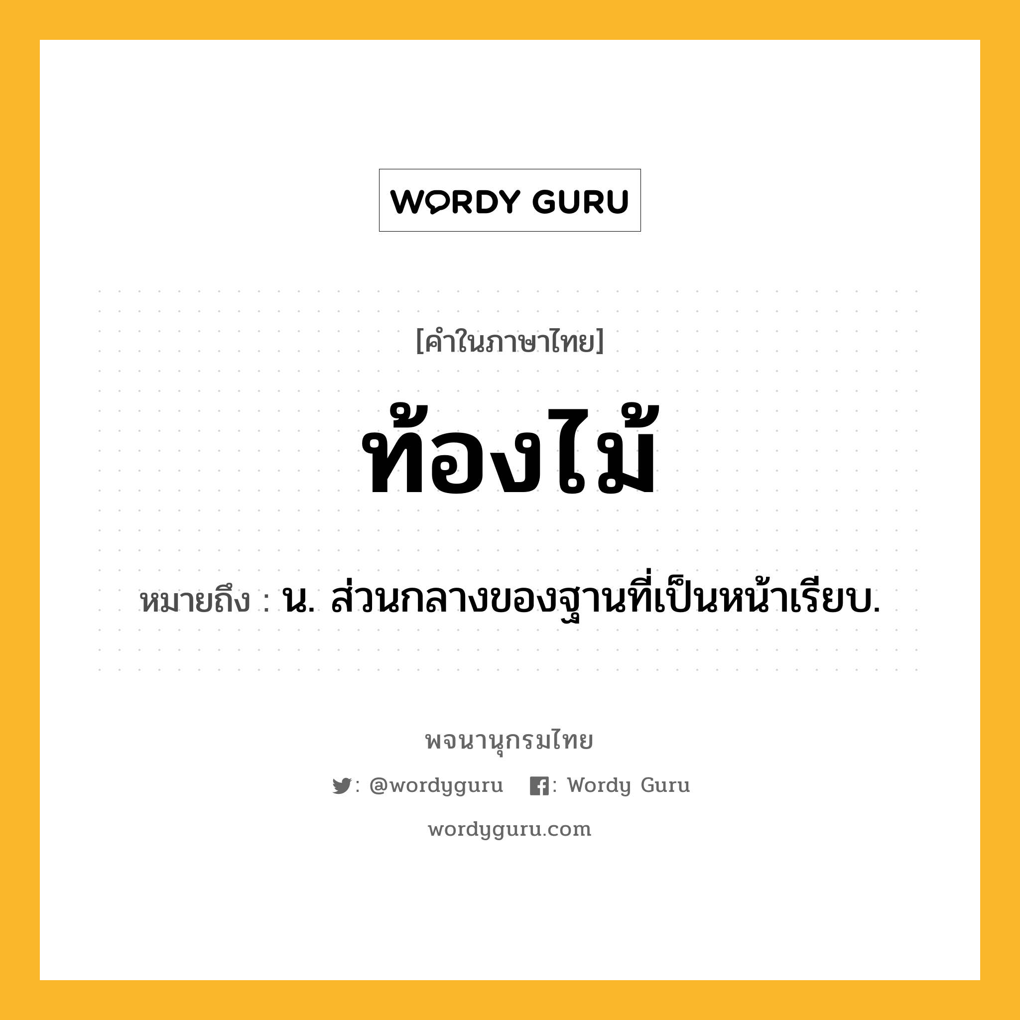 ท้องไม้ หมายถึงอะไร?, คำในภาษาไทย ท้องไม้ หมายถึง น. ส่วนกลางของฐานที่เป็นหน้าเรียบ.