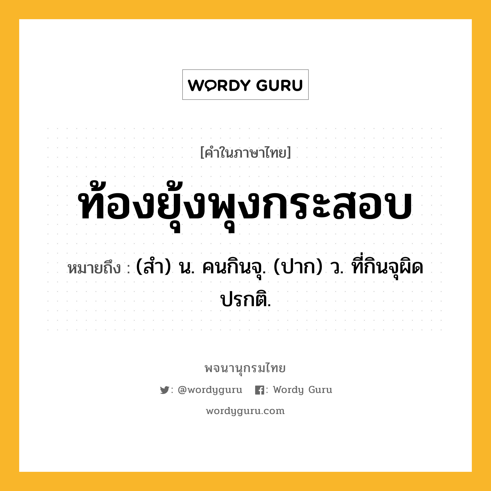 ท้องยุ้งพุงกระสอบ หมายถึงอะไร?, คำในภาษาไทย ท้องยุ้งพุงกระสอบ หมายถึง (สํา) น. คนกินจุ. (ปาก) ว. ที่กินจุผิดปรกติ.