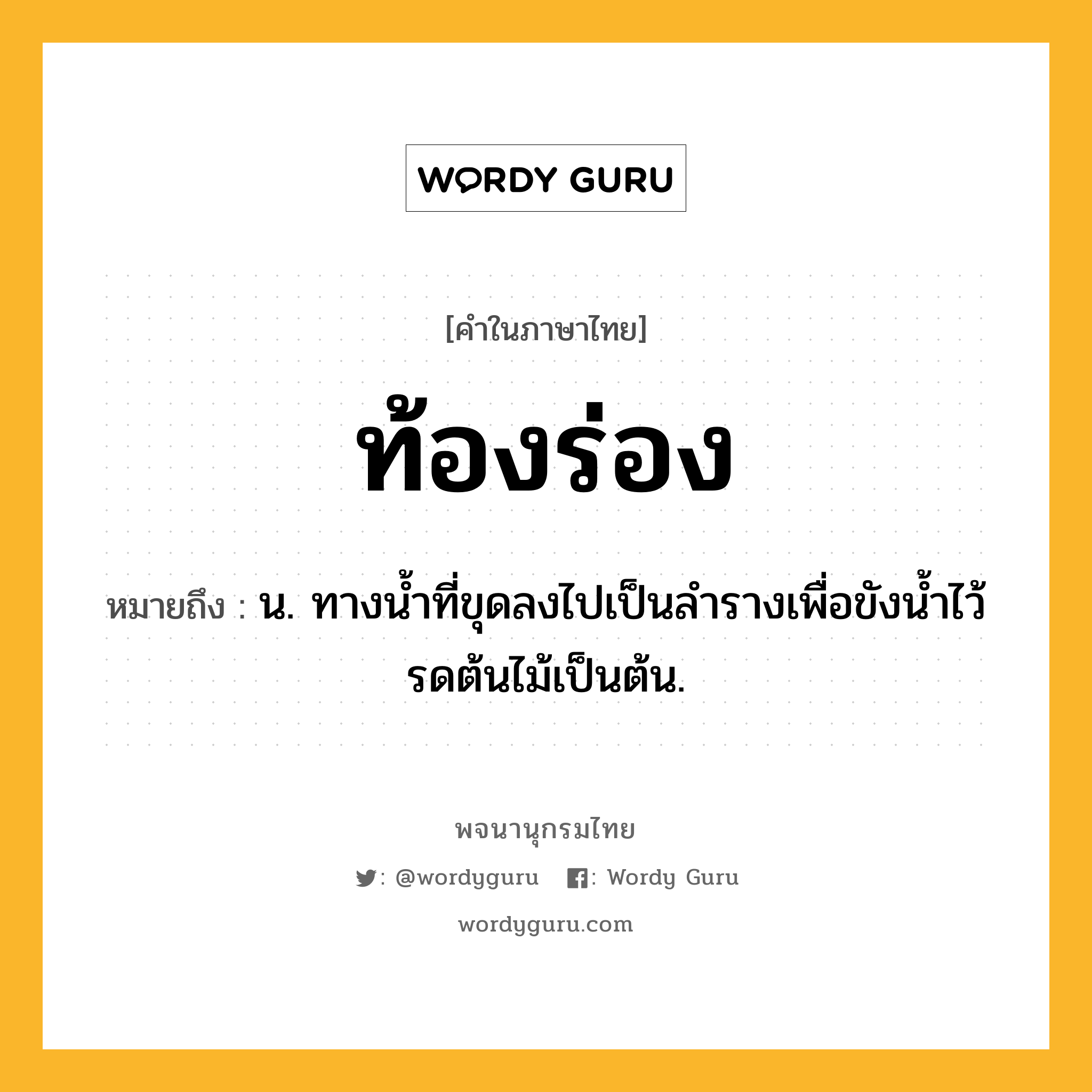 ท้องร่อง หมายถึงอะไร?, คำในภาษาไทย ท้องร่อง หมายถึง น. ทางนํ้าที่ขุดลงไปเป็นลํารางเพื่อขังนํ้าไว้รดต้นไม้เป็นต้น.