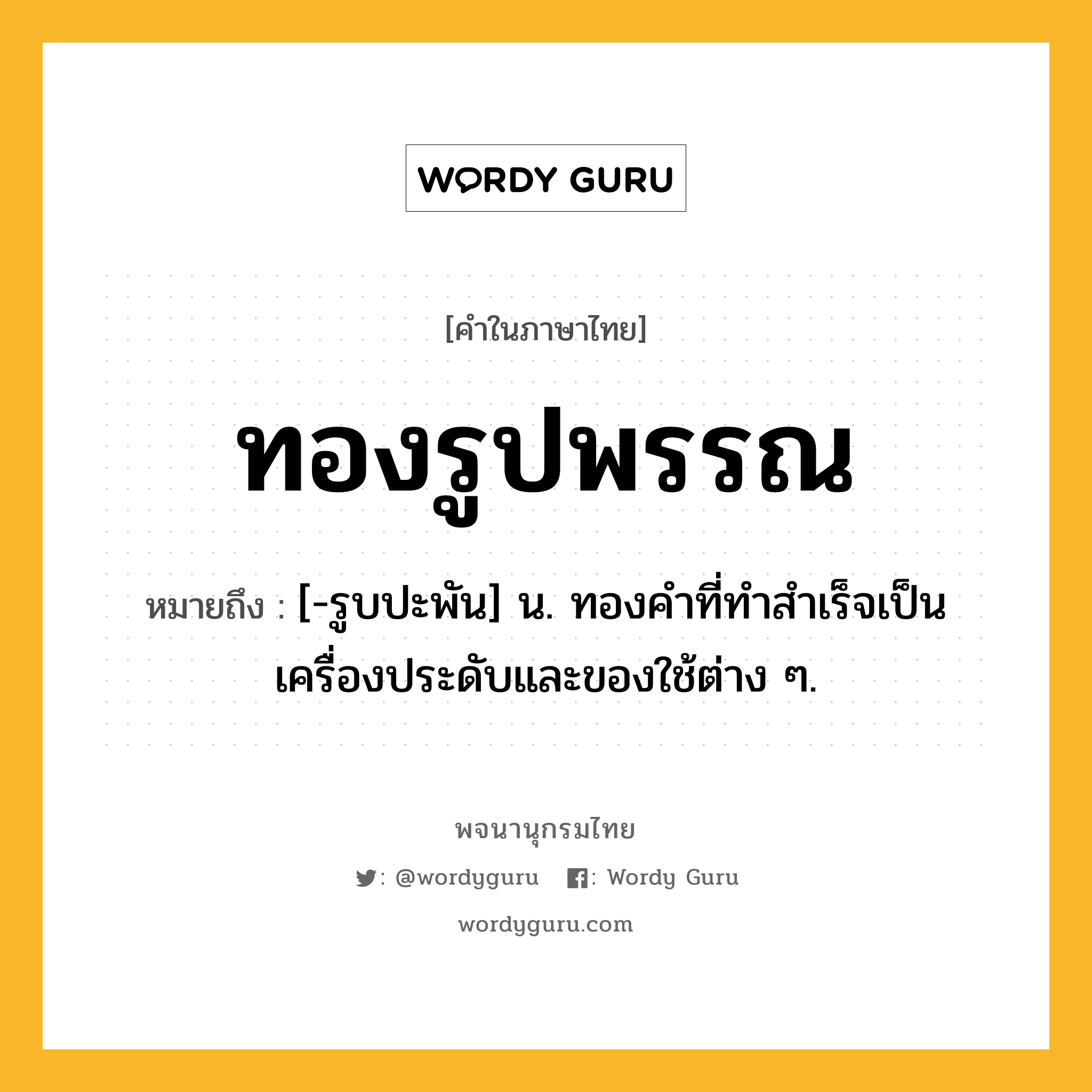 ทองรูปพรรณ หมายถึงอะไร?, คำในภาษาไทย ทองรูปพรรณ หมายถึง [-รูบปะพัน] น. ทองคําที่ทําสําเร็จเป็นเครื่องประดับและของใช้ต่าง ๆ.