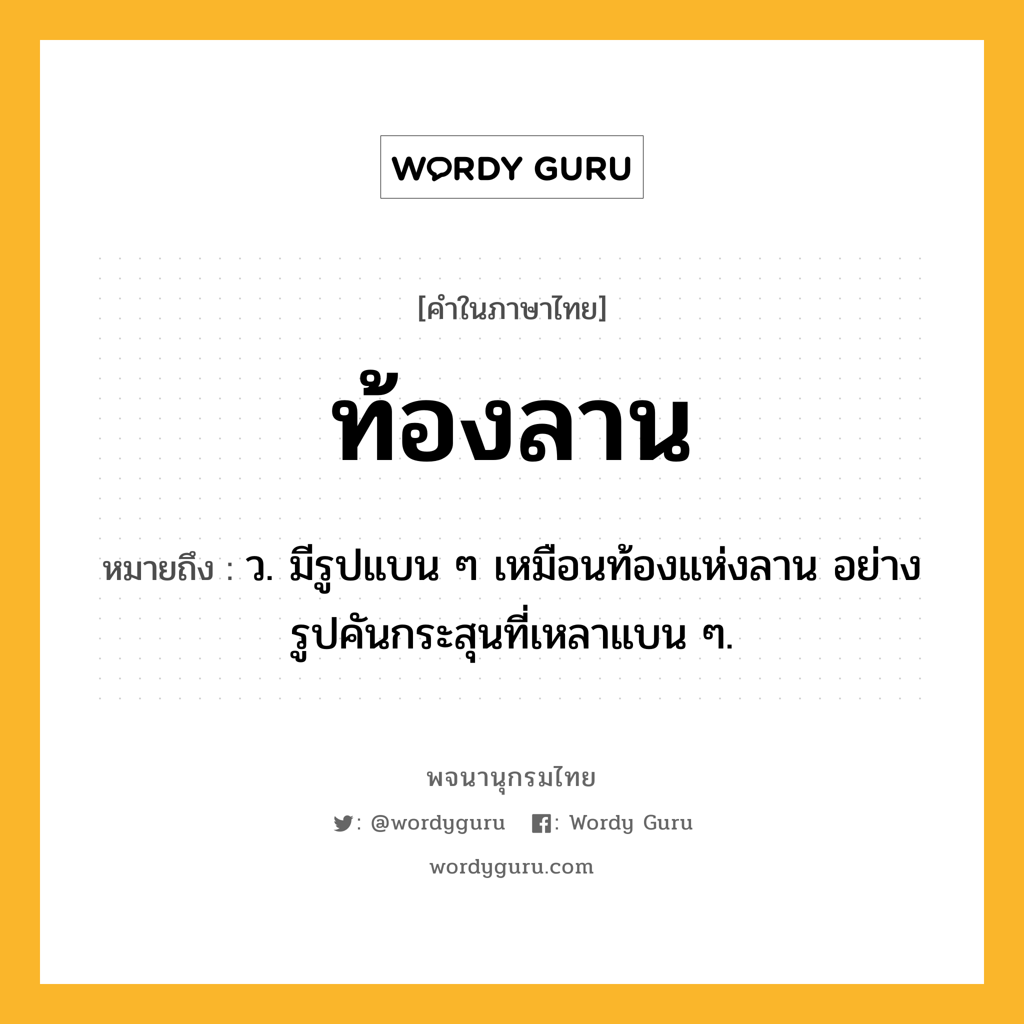 ท้องลาน หมายถึงอะไร?, คำในภาษาไทย ท้องลาน หมายถึง ว. มีรูปแบน ๆ เหมือนท้องแห่งลาน อย่างรูปคันกระสุนที่เหลาแบน ๆ.