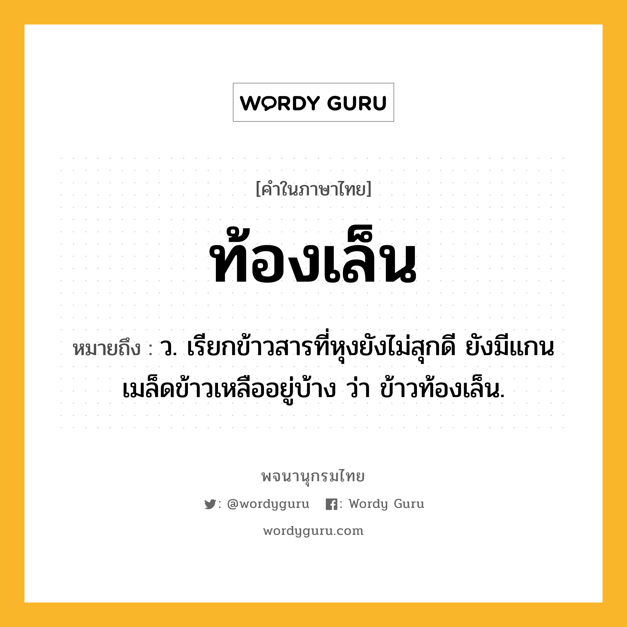 ท้องเล็น หมายถึงอะไร?, คำในภาษาไทย ท้องเล็น หมายถึง ว. เรียกข้าวสารที่หุงยังไม่สุกดี ยังมีแกนเมล็ดข้าวเหลืออยู่บ้าง ว่า ข้าวท้องเล็น.