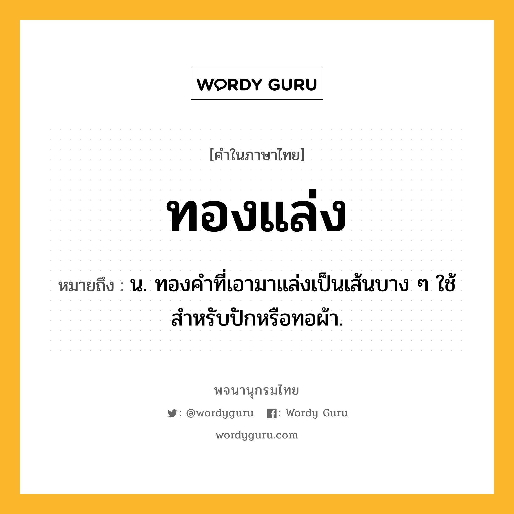 ทองแล่ง หมายถึงอะไร?, คำในภาษาไทย ทองแล่ง หมายถึง น. ทองคําที่เอามาแล่งเป็นเส้นบาง ๆ ใช้สําหรับปักหรือทอผ้า.