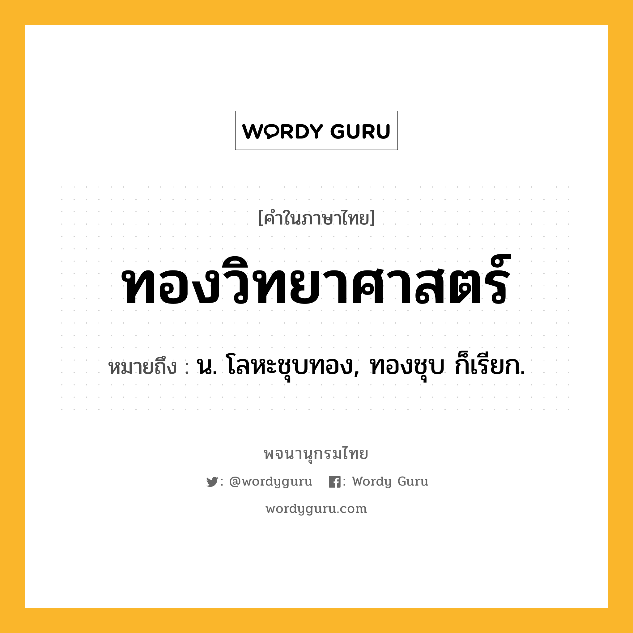 ทองวิทยาศาสตร์ หมายถึงอะไร?, คำในภาษาไทย ทองวิทยาศาสตร์ หมายถึง น. โลหะชุบทอง, ทองชุบ ก็เรียก.