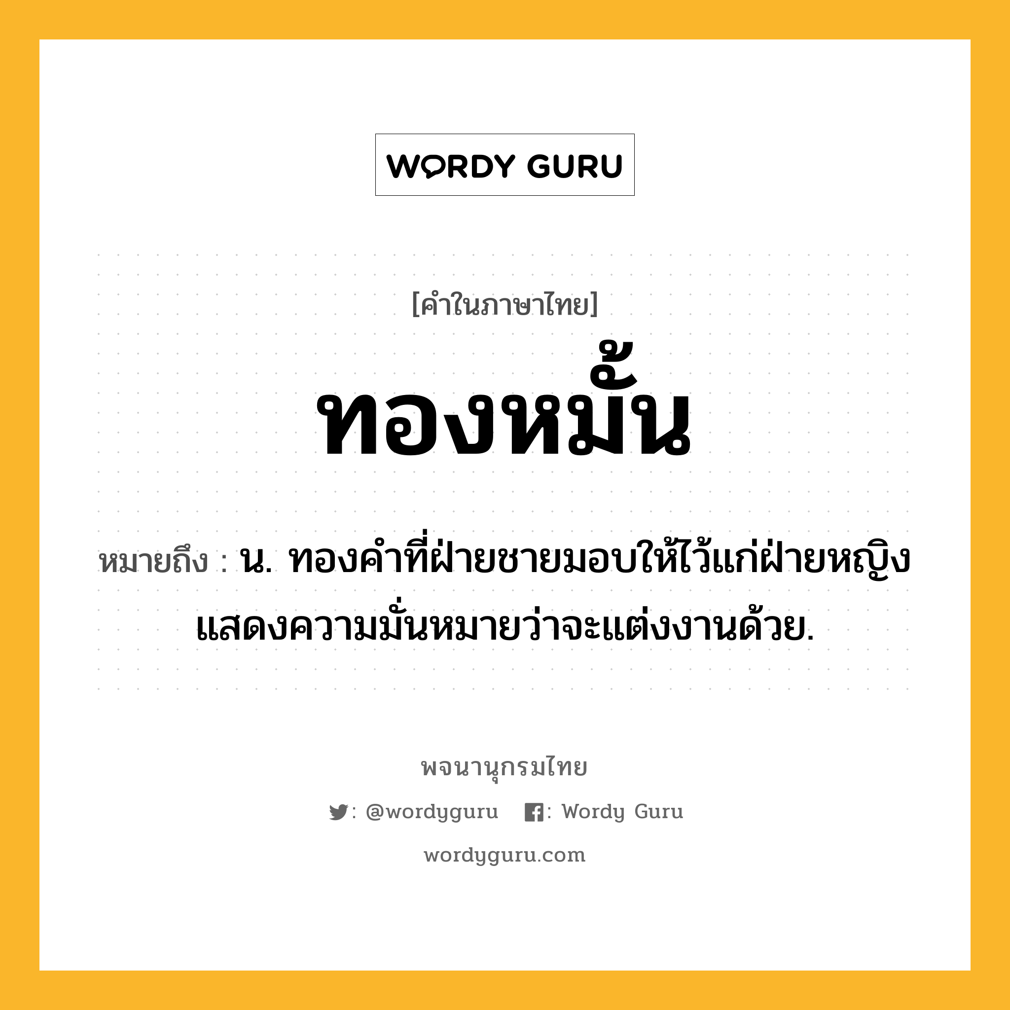 ทองหมั้น หมายถึงอะไร?, คำในภาษาไทย ทองหมั้น หมายถึง น. ทองคําที่ฝ่ายชายมอบให้ไว้แก่ฝ่ายหญิง แสดงความมั่นหมายว่าจะแต่งงานด้วย.