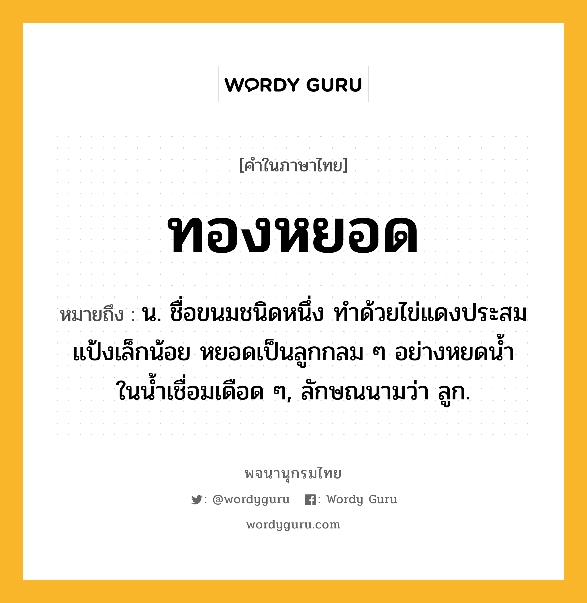 ทองหยอด หมายถึงอะไร?, คำในภาษาไทย ทองหยอด หมายถึง น. ชื่อขนมชนิดหนึ่ง ทําด้วยไข่แดงประสมแป้งเล็กน้อย หยอดเป็นลูกกลม ๆ อย่างหยดนํ้าในนํ้าเชื่อมเดือด ๆ, ลักษณนามว่า ลูก.