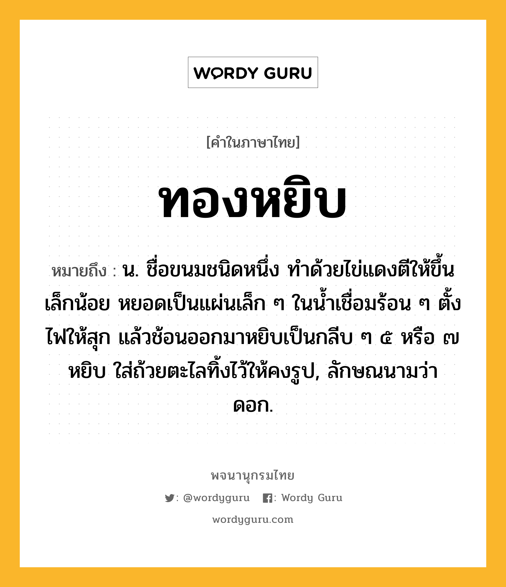 ทองหยิบ หมายถึงอะไร?, คำในภาษาไทย ทองหยิบ หมายถึง น. ชื่อขนมชนิดหนึ่ง ทําด้วยไข่แดงตีให้ขึ้นเล็กน้อย หยอดเป็นแผ่นเล็ก ๆ ในนํ้าเชื่อมร้อน ๆ ตั้งไฟให้สุก แล้วช้อนออกมาหยิบเป็นกลีบ ๆ ๕ หรือ ๗ หยิบ ใส่ถ้วยตะไลทิ้งไว้ให้คงรูป, ลักษณนามว่า ดอก.