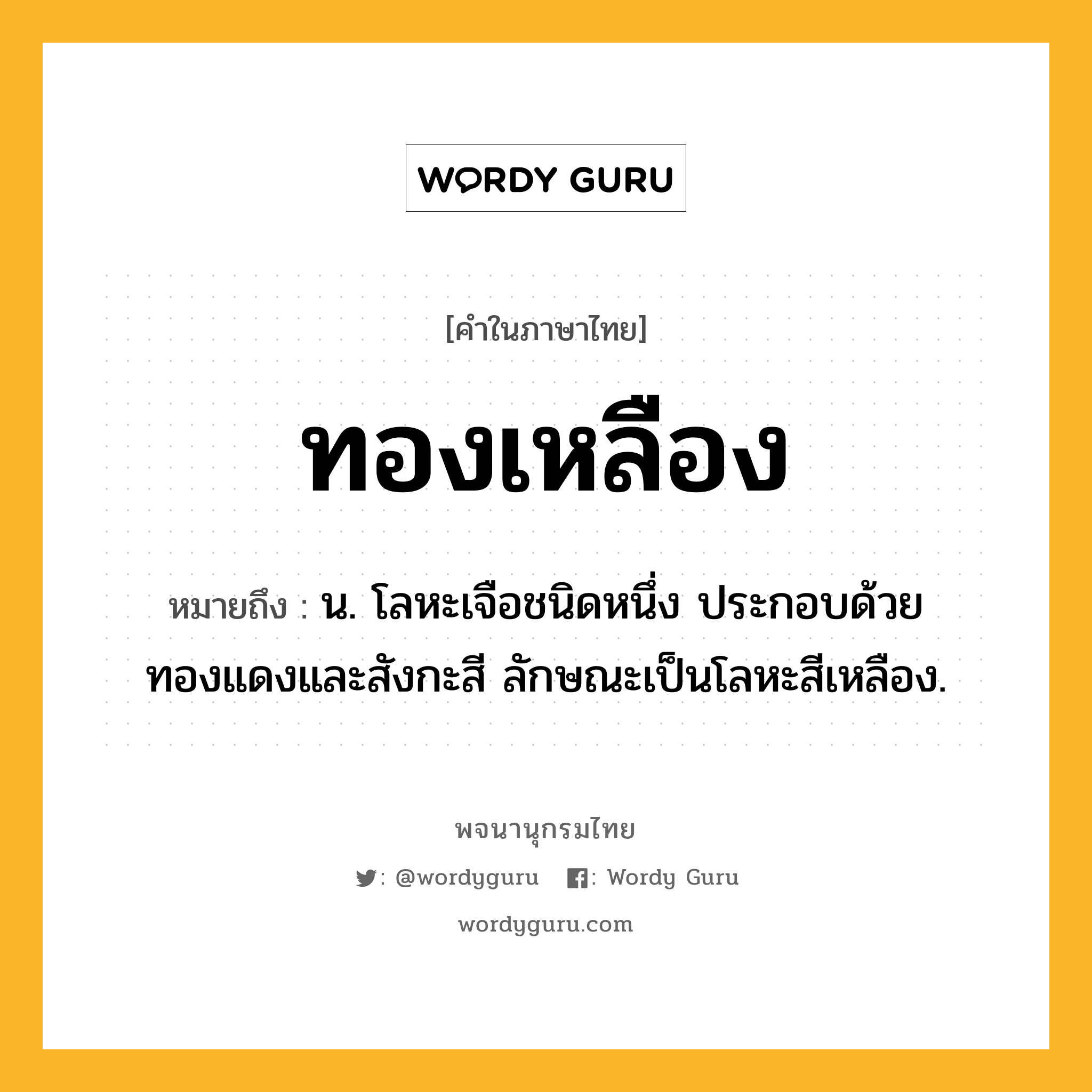 ทองเหลือง หมายถึงอะไร?, คำในภาษาไทย ทองเหลือง หมายถึง น. โลหะเจือชนิดหนึ่ง ประกอบด้วยทองแดงและสังกะสี ลักษณะเป็นโลหะสีเหลือง.