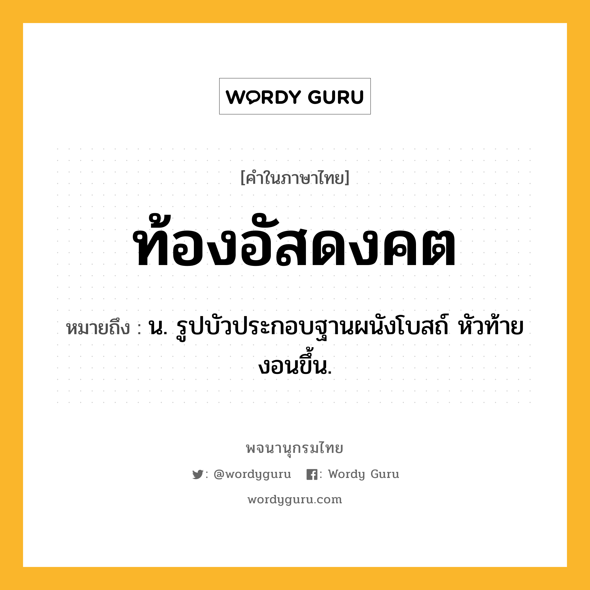 ท้องอัสดงคต หมายถึงอะไร?, คำในภาษาไทย ท้องอัสดงคต หมายถึง น. รูปบัวประกอบฐานผนังโบสถ์ หัวท้ายงอนขึ้น.