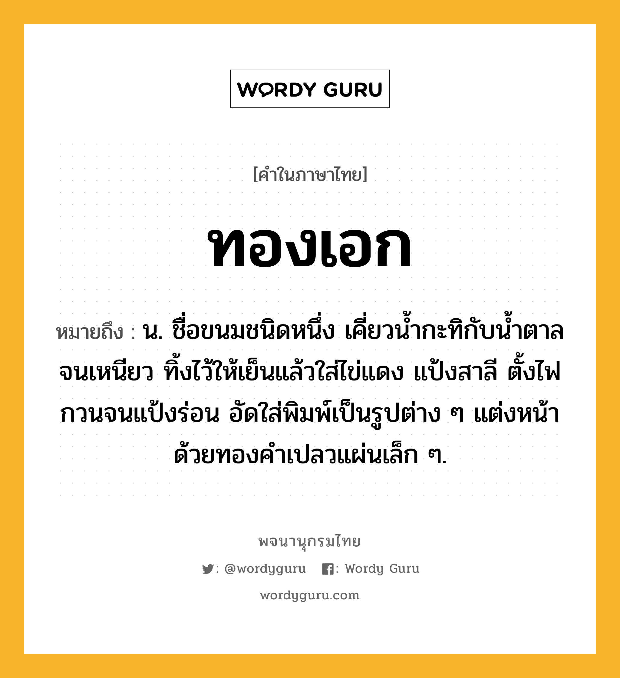 ทองเอก หมายถึงอะไร?, คำในภาษาไทย ทองเอก หมายถึง น. ชื่อขนมชนิดหนึ่ง เคี่ยวน้ำกะทิกับน้ำตาลจนเหนียว ทิ้งไว้ให้เย็นแล้วใส่ไข่แดง แป้งสาลี ตั้งไฟกวนจนแป้งร่อน อัดใส่พิมพ์เป็นรูปต่าง ๆ แต่งหน้าด้วยทองคำเปลวแผ่นเล็ก ๆ.