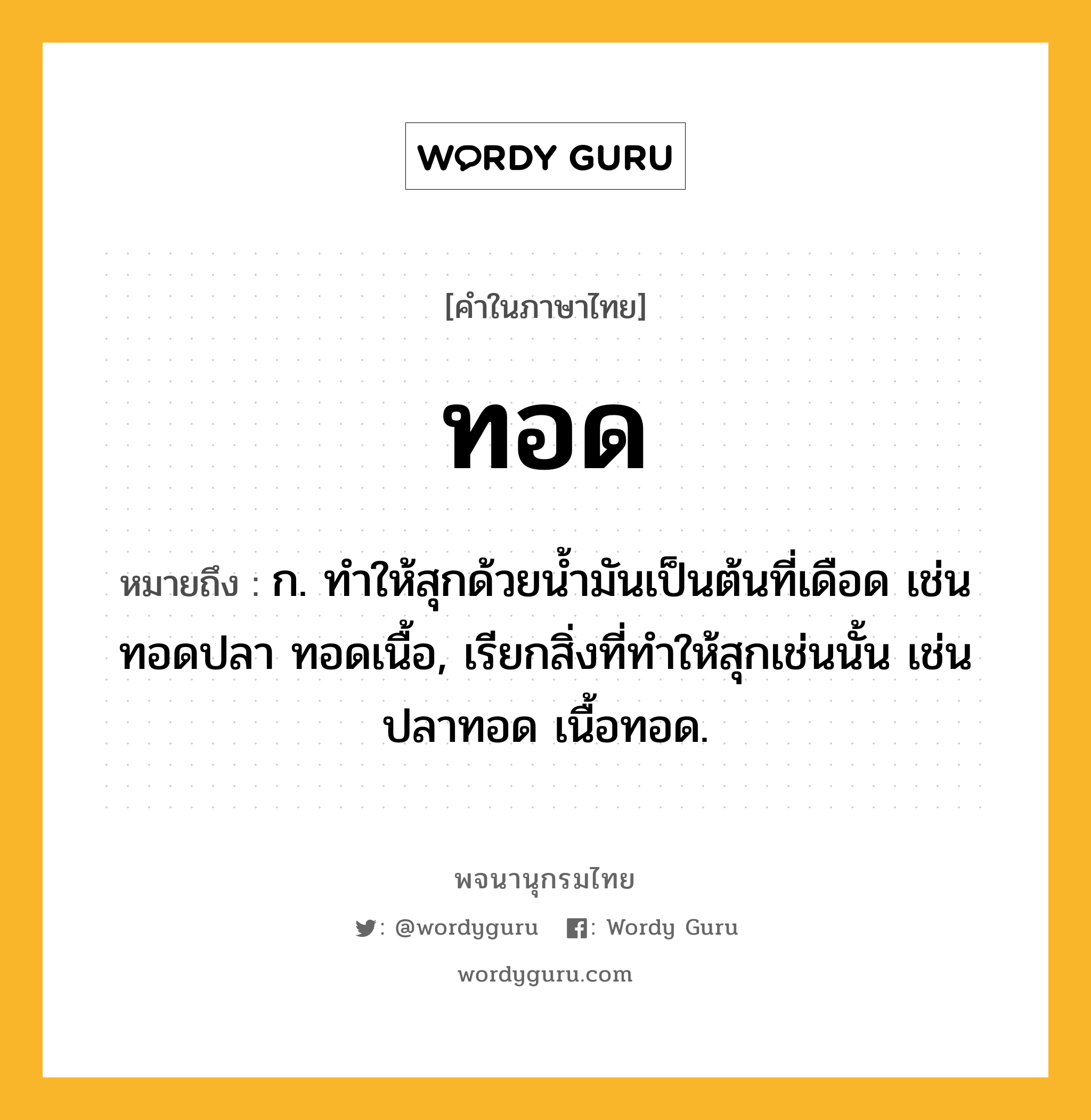 ทอด หมายถึงอะไร?, คำในภาษาไทย ทอด หมายถึง ก. ทําให้สุกด้วยนํ้ามันเป็นต้นที่เดือด เช่น ทอดปลา ทอดเนื้อ, เรียกสิ่งที่ทําให้สุกเช่นนั้น เช่น ปลาทอด เนื้อทอด.