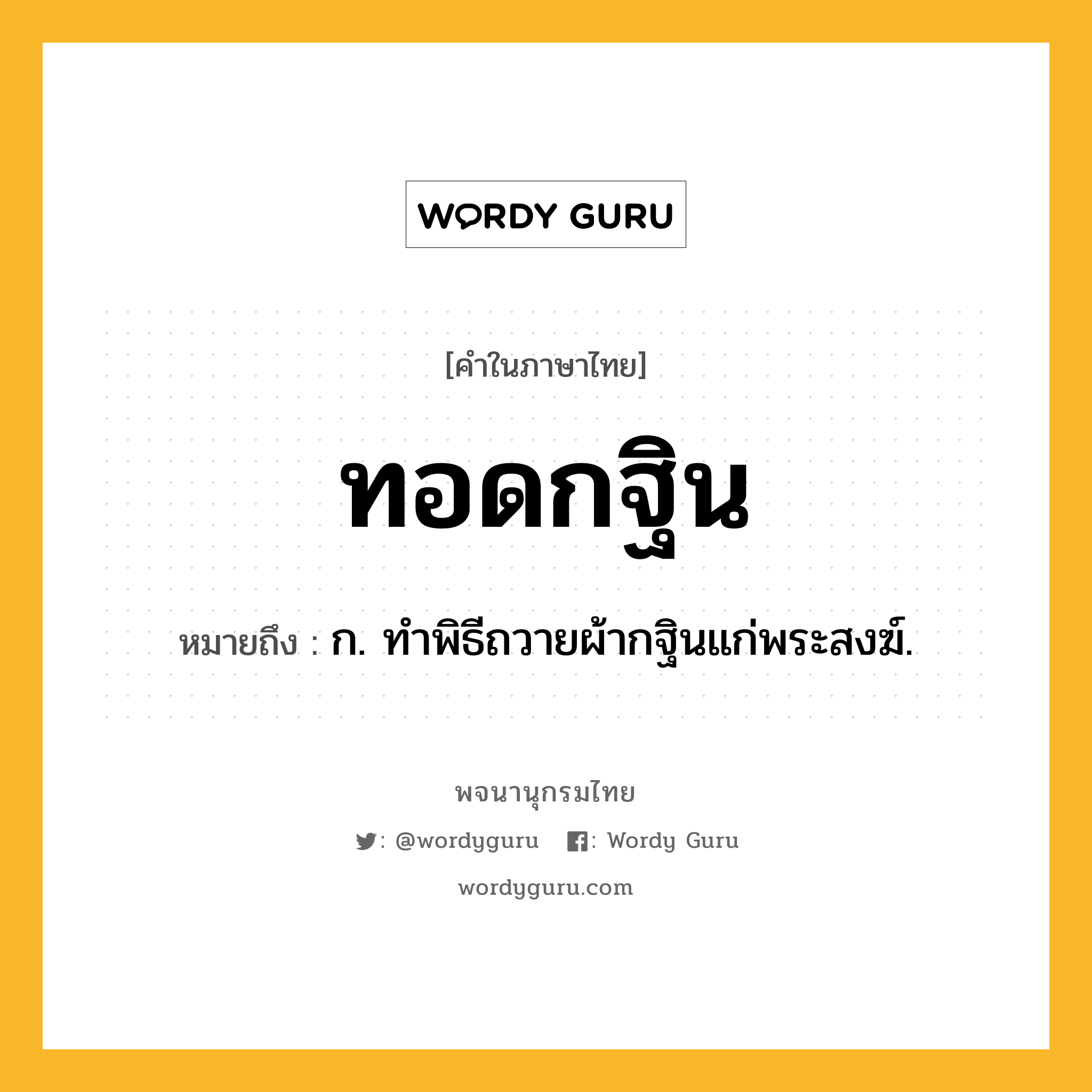 ทอดกฐิน หมายถึงอะไร?, คำในภาษาไทย ทอดกฐิน หมายถึง ก. ทําพิธีถวายผ้ากฐินแก่พระสงฆ์.