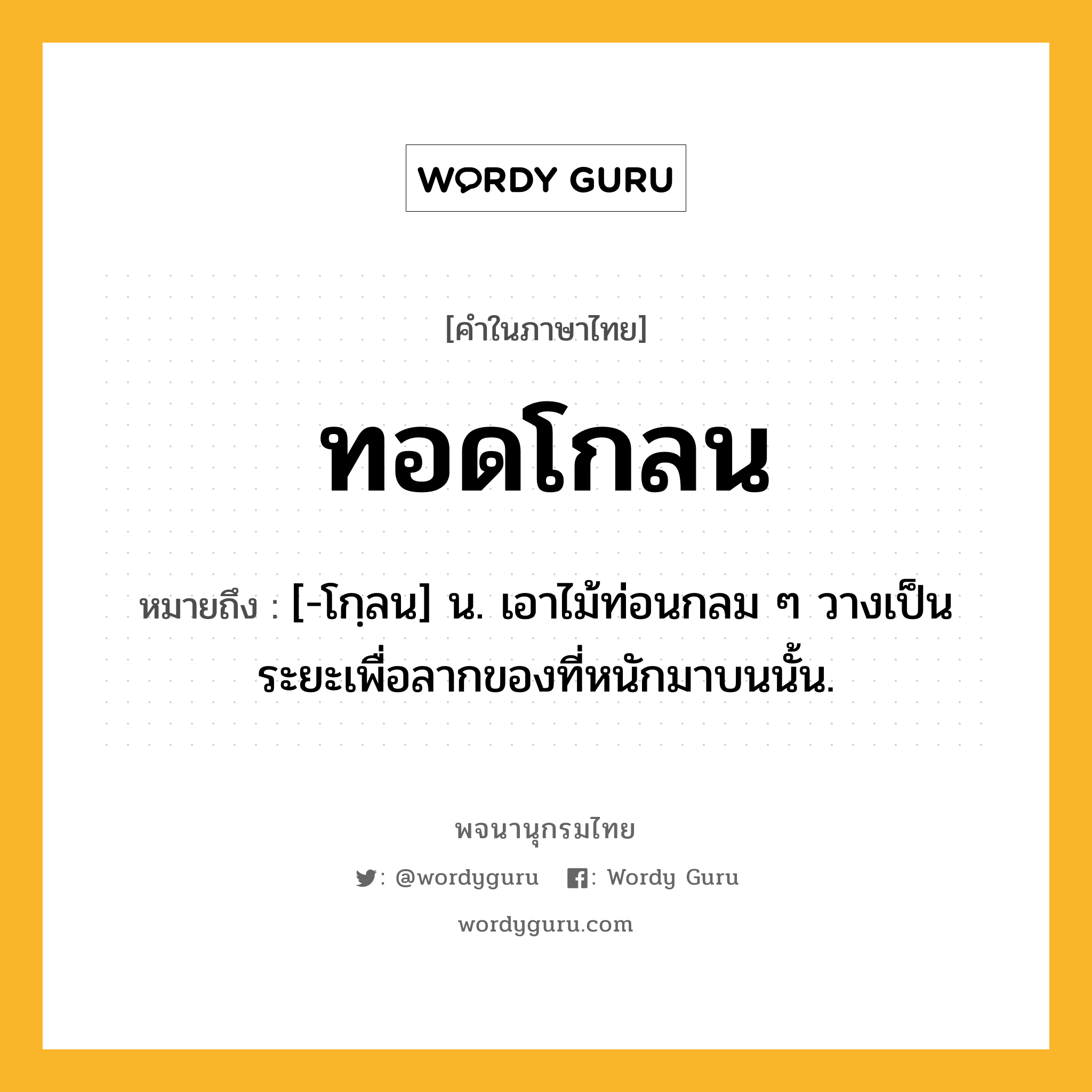 ทอดโกลน หมายถึงอะไร?, คำในภาษาไทย ทอดโกลน หมายถึง [-โกฺลน] น. เอาไม้ท่อนกลม ๆ วางเป็นระยะเพื่อลากของที่หนักมาบนนั้น.