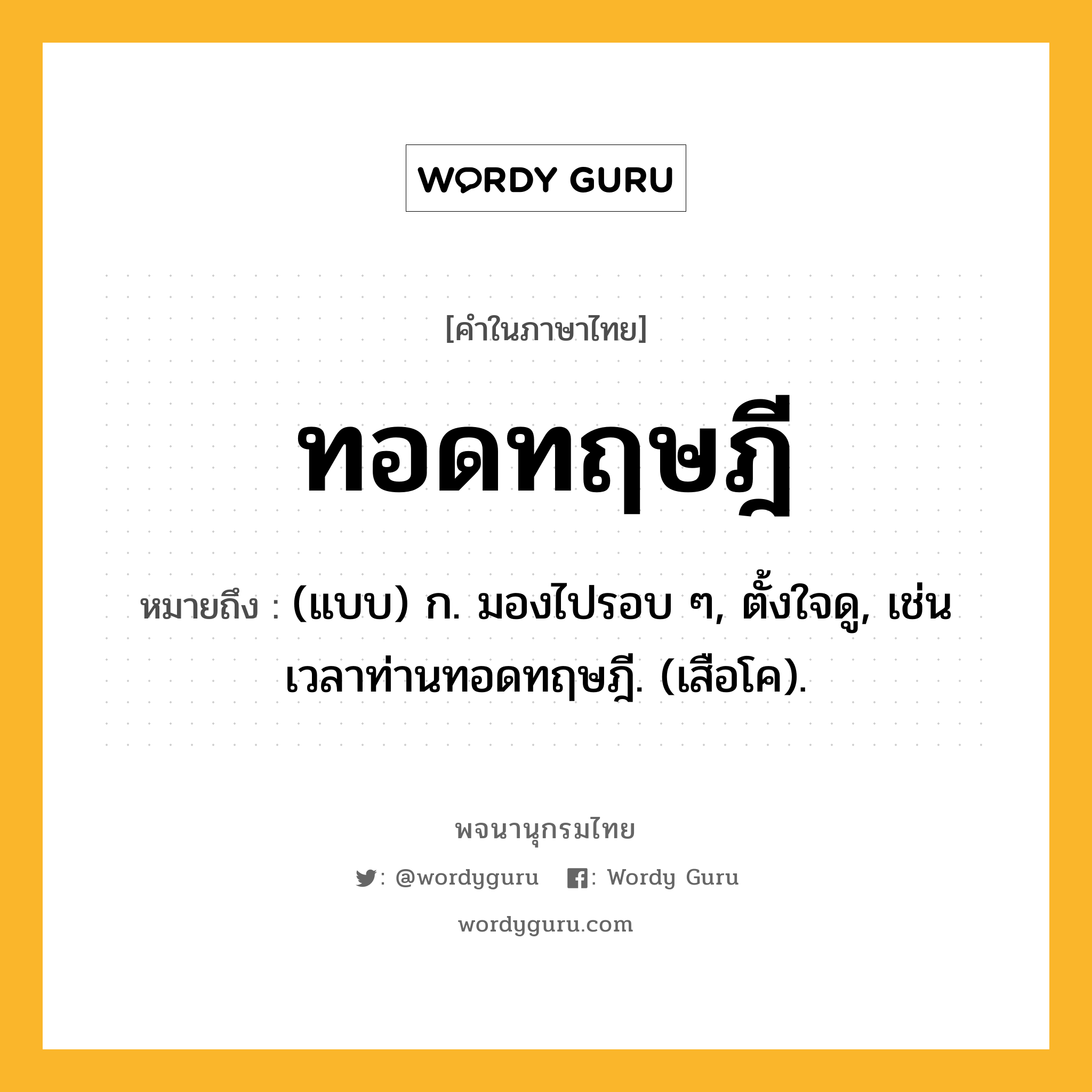 ทอดทฤษฎี หมายถึงอะไร?, คำในภาษาไทย ทอดทฤษฎี หมายถึง (แบบ) ก. มองไปรอบ ๆ, ตั้งใจดู, เช่น เวลาท่านทอดทฤษฎี. (เสือโค).