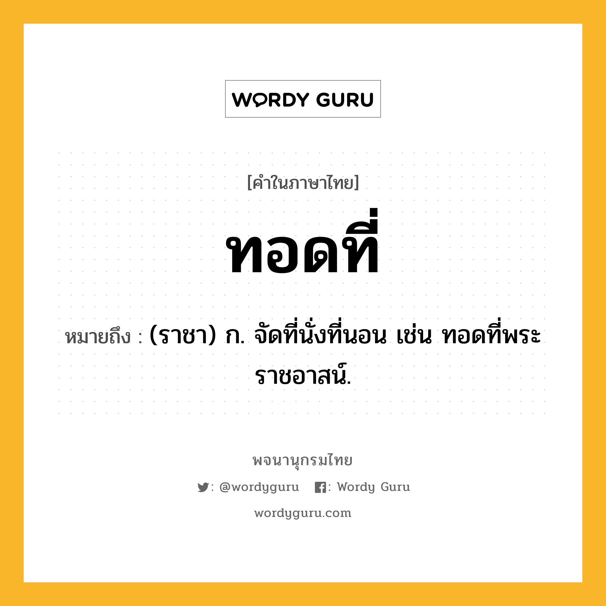 ทอดที่ หมายถึงอะไร?, คำในภาษาไทย ทอดที่ หมายถึง (ราชา) ก. จัดที่นั่งที่นอน เช่น ทอดที่พระราชอาสน์.