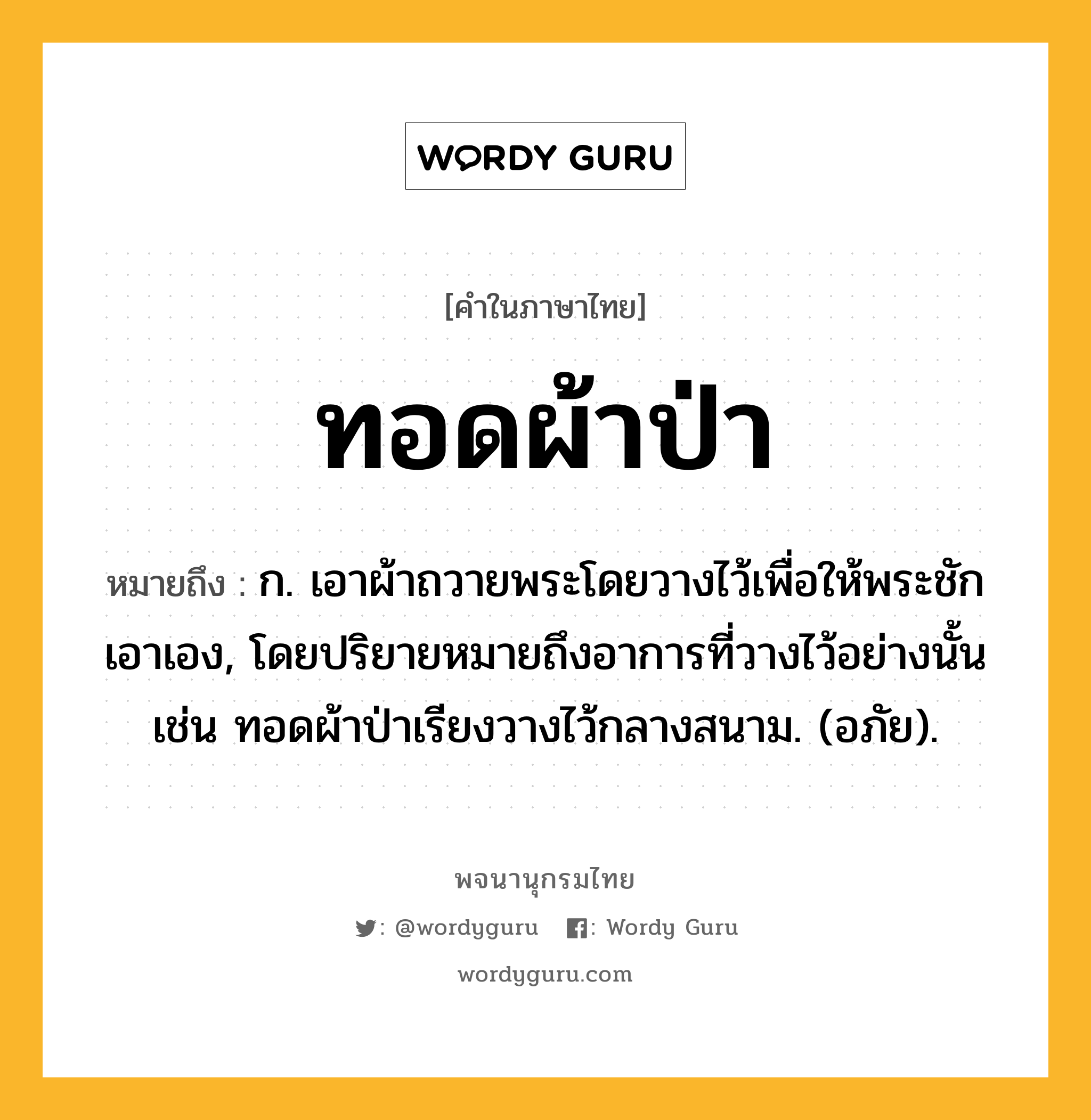 ทอดผ้าป่า หมายถึงอะไร?, คำในภาษาไทย ทอดผ้าป่า หมายถึง ก. เอาผ้าถวายพระโดยวางไว้เพื่อให้พระชักเอาเอง, โดยปริยายหมายถึงอาการที่วางไว้อย่างนั้น เช่น ทอดผ้าป่าเรียงวางไว้กลางสนาม. (อภัย).