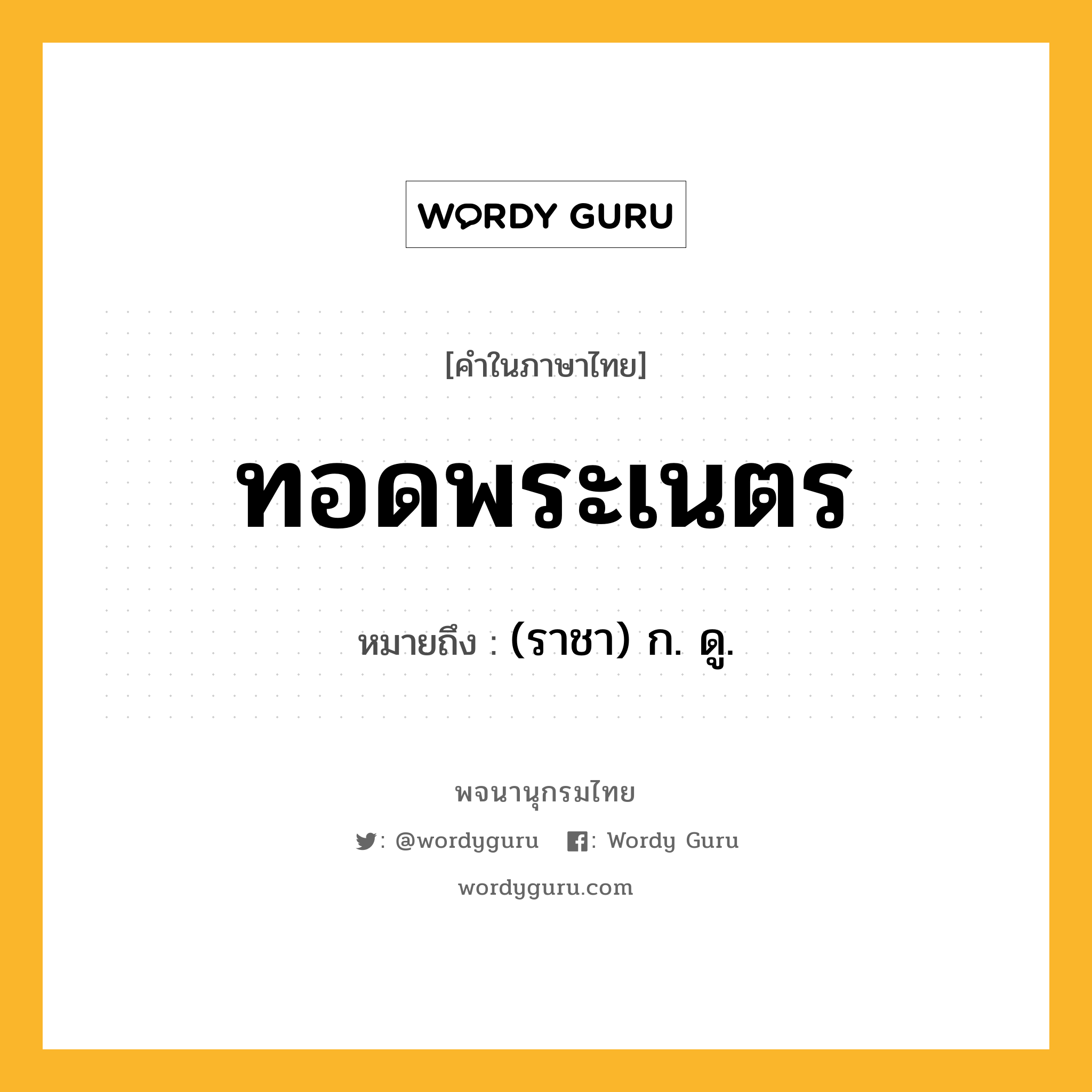 ทอดพระเนตร หมายถึงอะไร?, คำในภาษาไทย ทอดพระเนตร หมายถึง (ราชา) ก. ดู.