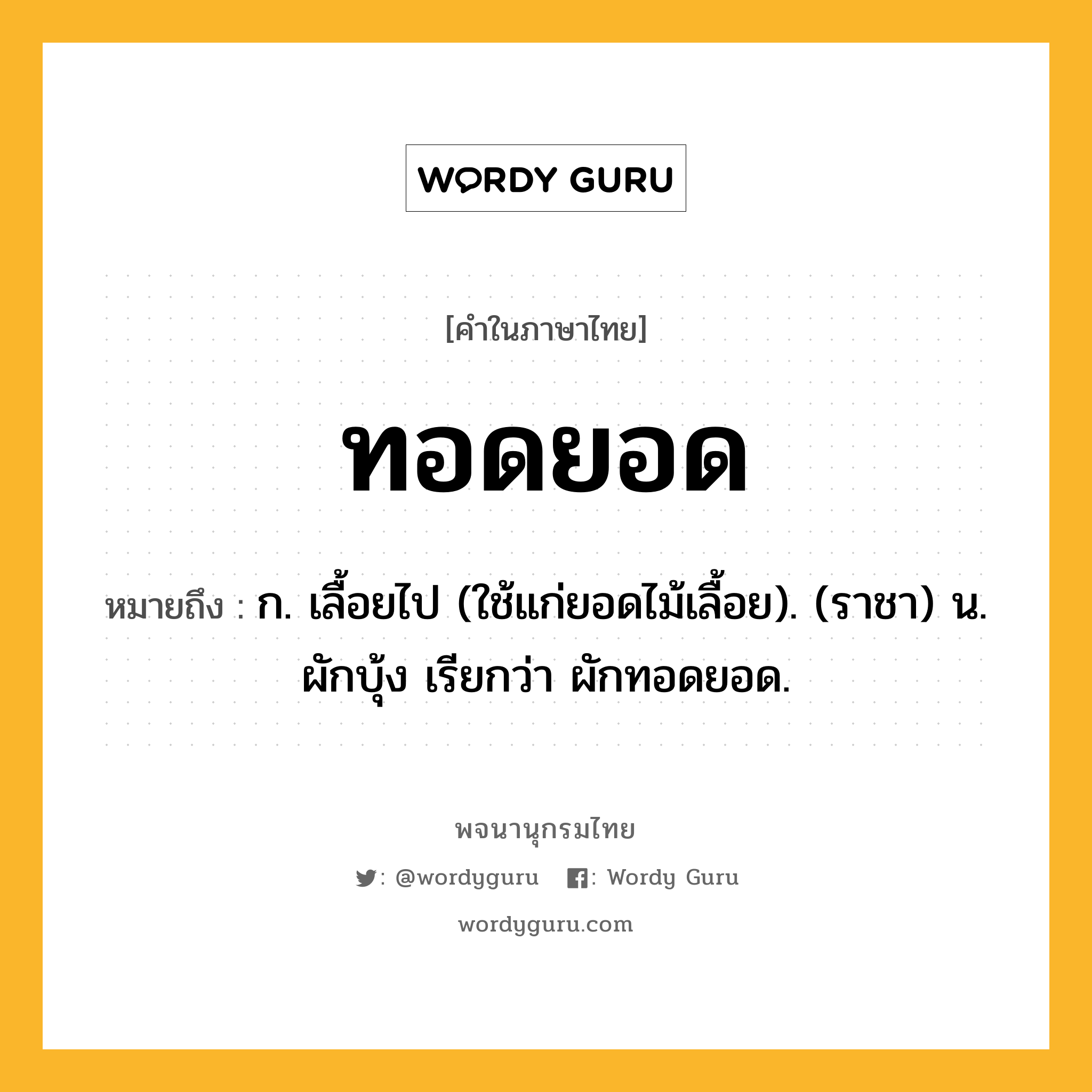 ทอดยอด หมายถึงอะไร?, คำในภาษาไทย ทอดยอด หมายถึง ก. เลื้อยไป (ใช้แก่ยอดไม้เลื้อย). (ราชา) น. ผักบุ้ง เรียกว่า ผักทอดยอด.